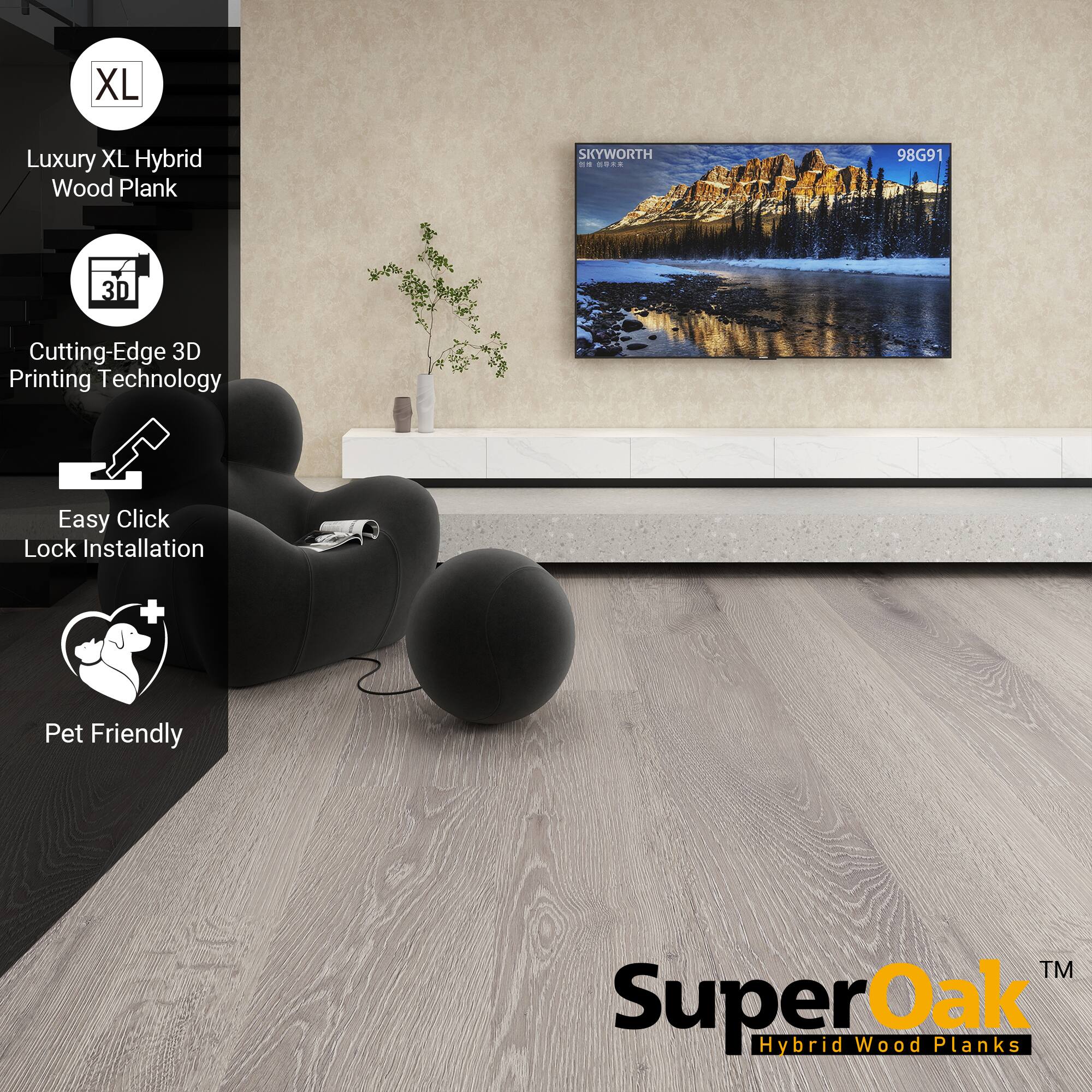 XL Luxury XL Hybrid Wood Plank  
SKYWORTH  
98G91  
Cutting-Edge 3D Printing Technology  
Easy Click Lock Installation  
Pet Friendly  
SuperOak™  
Hybrid Wood Planks