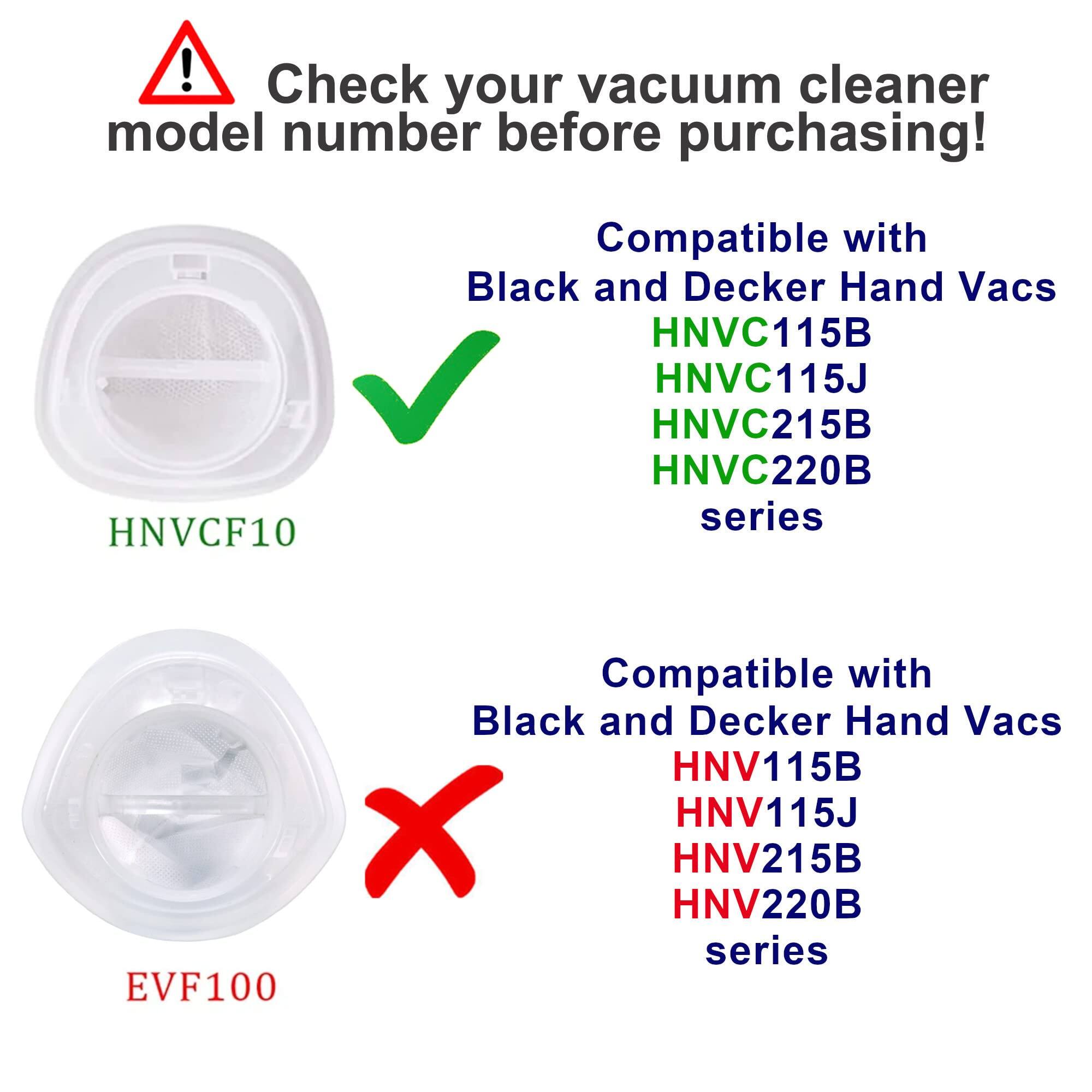 Check your vacuum cleaner model number before purchasing!

Compatible with Black and Decker Hand Vacs:
- HNVC115B
- HNVC115J
- HNVC215B
- HNVC220B series

Compatible with Black and Decker Hand Vacs:
- HNV115B
- HNV115J
- HNV215B
- HNV220B series

EVF100