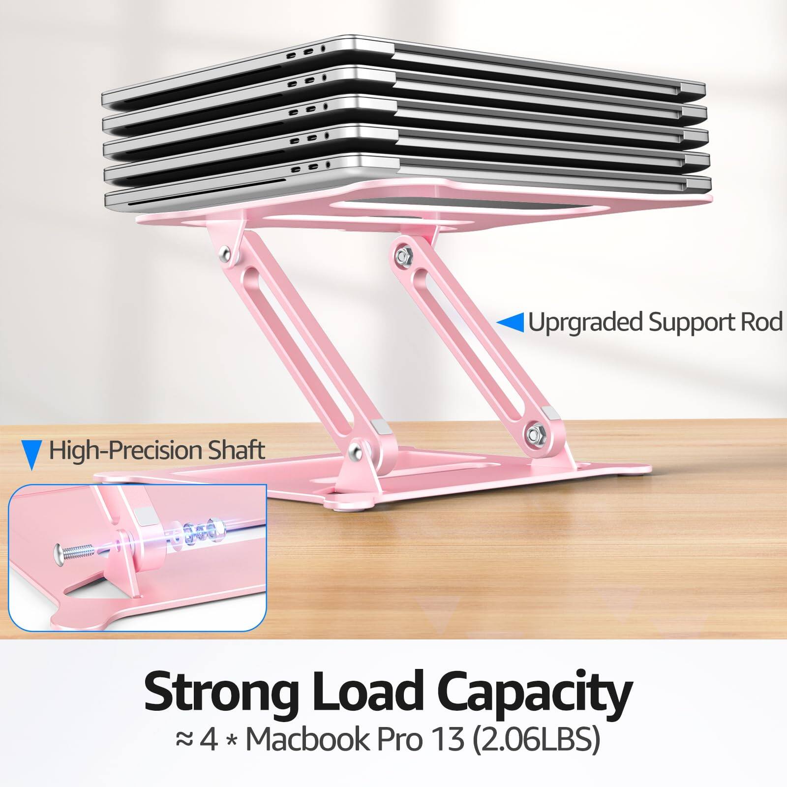 Upgraded Support Rod  
High-Precision Shaft  
Strong Load Capacity  
≈ 4 * Macbook Pro 13 (2.06LBS)