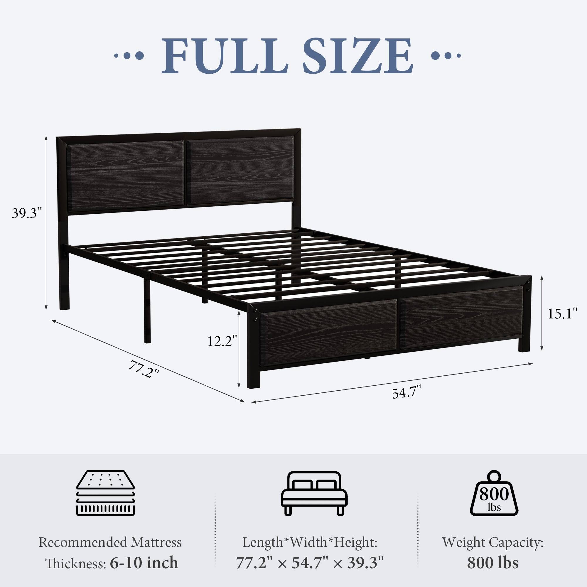 ... FULL SIZE ...

Recommended Mattress Thickness: 6-10 inch

Length*Width*Height: 77.2" x 54.7" x 39.3"

Weight Capacity: 800 lbs