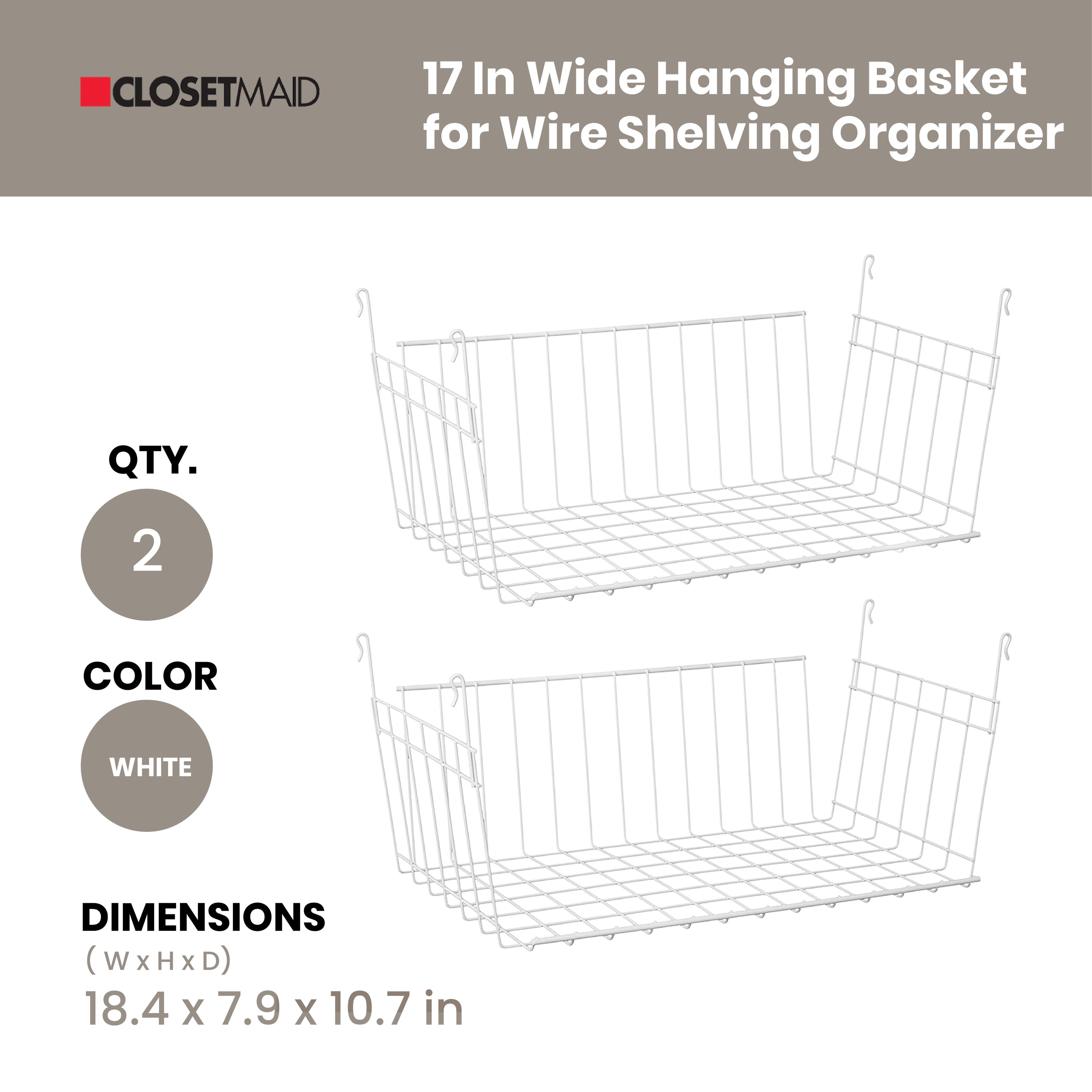 CLOSETMAID  
17 In Wide Hanging Basket for Wire Shelving Organizer  

QTY. 2  
COLOR WHITE  
DIMENSIONS (WxHxD) 18.4 x 7.9 x 10.7 in