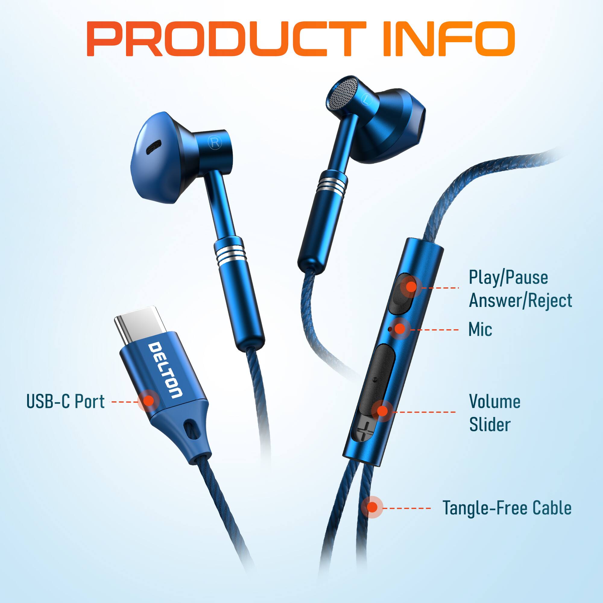 PRODUCT INFO

- USB-C Port
- DELTON
- Play/Pause
- Answer/Reject
- Mic
- Volume Slider
- Tangle-Free Cable