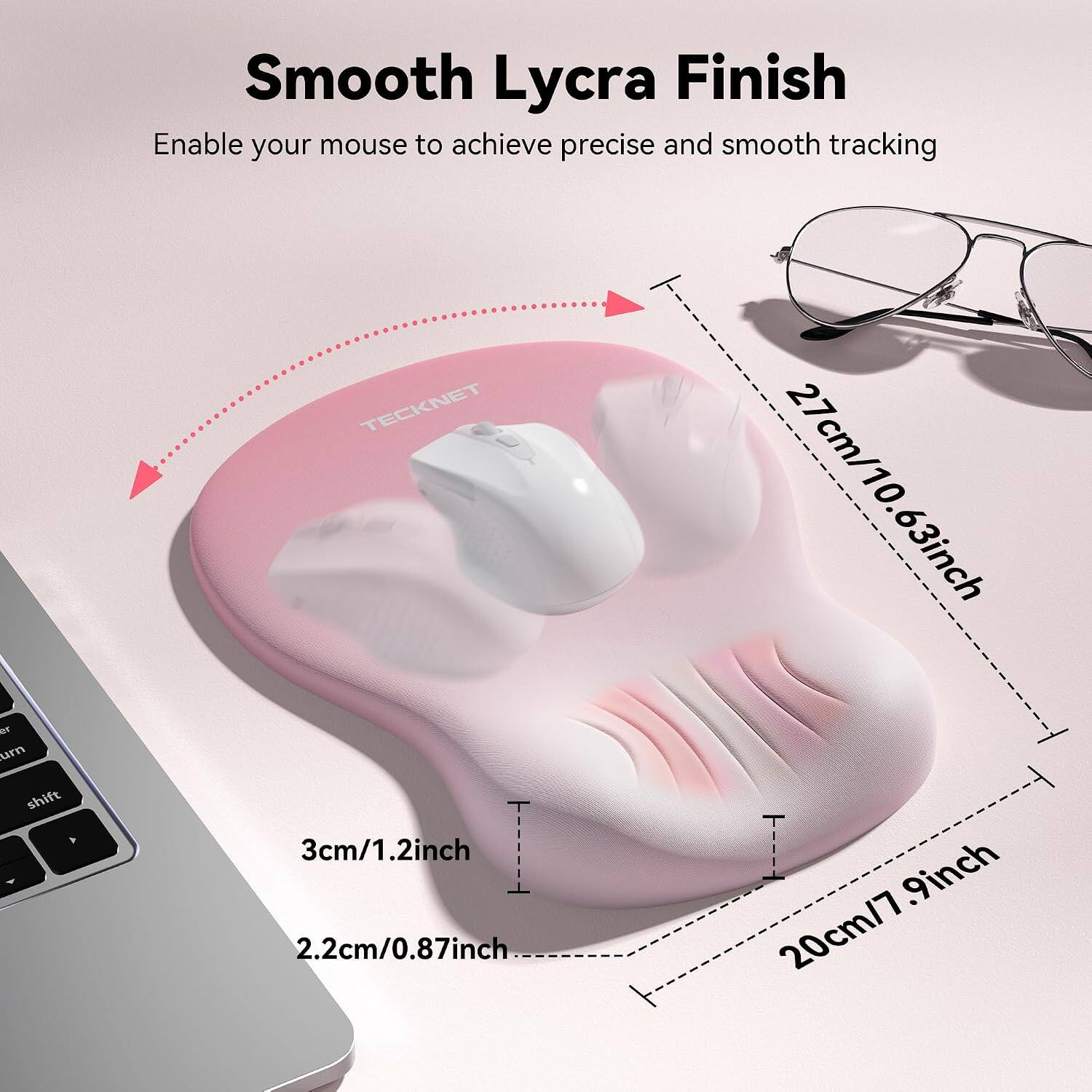 Smooth Lycra Finish  
Enable your mouse to achieve precise and smooth tracking  
TECKNET  
27cm/10.63inch  
3cm/1.2inch  
20cm/7.9inch  
2.2cm/0.87inch