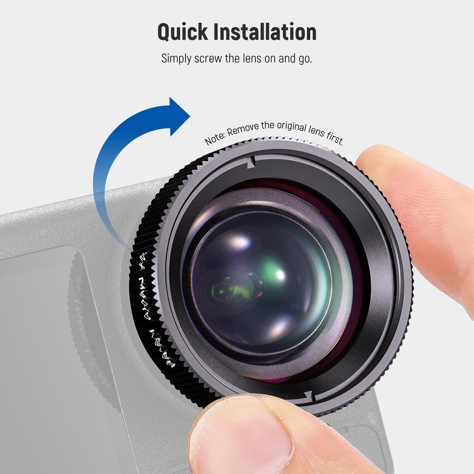 Quick Installation  
Simply screw the lens on and go.  
Remove the original lens first.