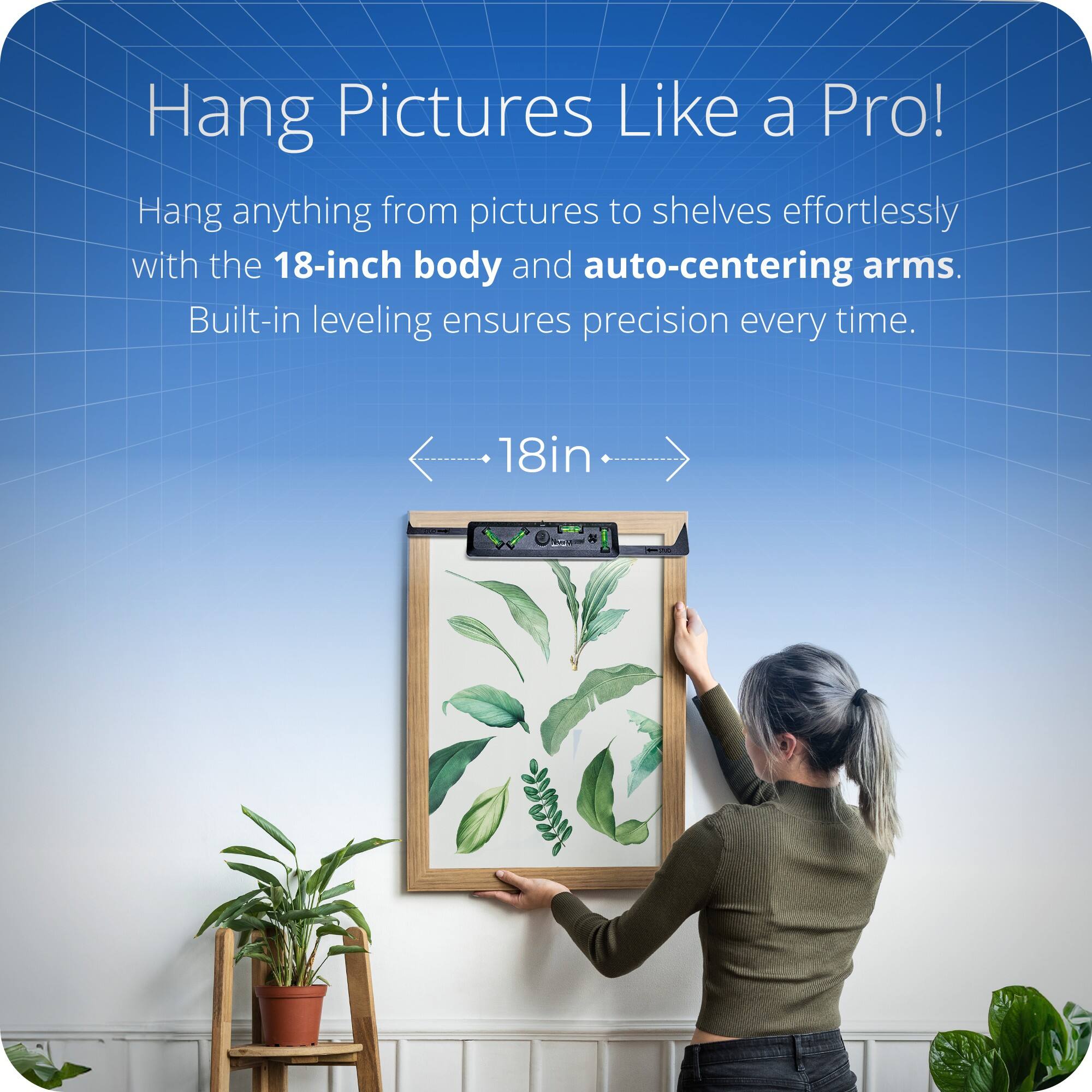 Hang Pictures Like a Pro!

Hang anything from pictures to shelves effortlessly with the 18-inch body and auto-centering arms. Built-in leveling ensures precision every time.

18in