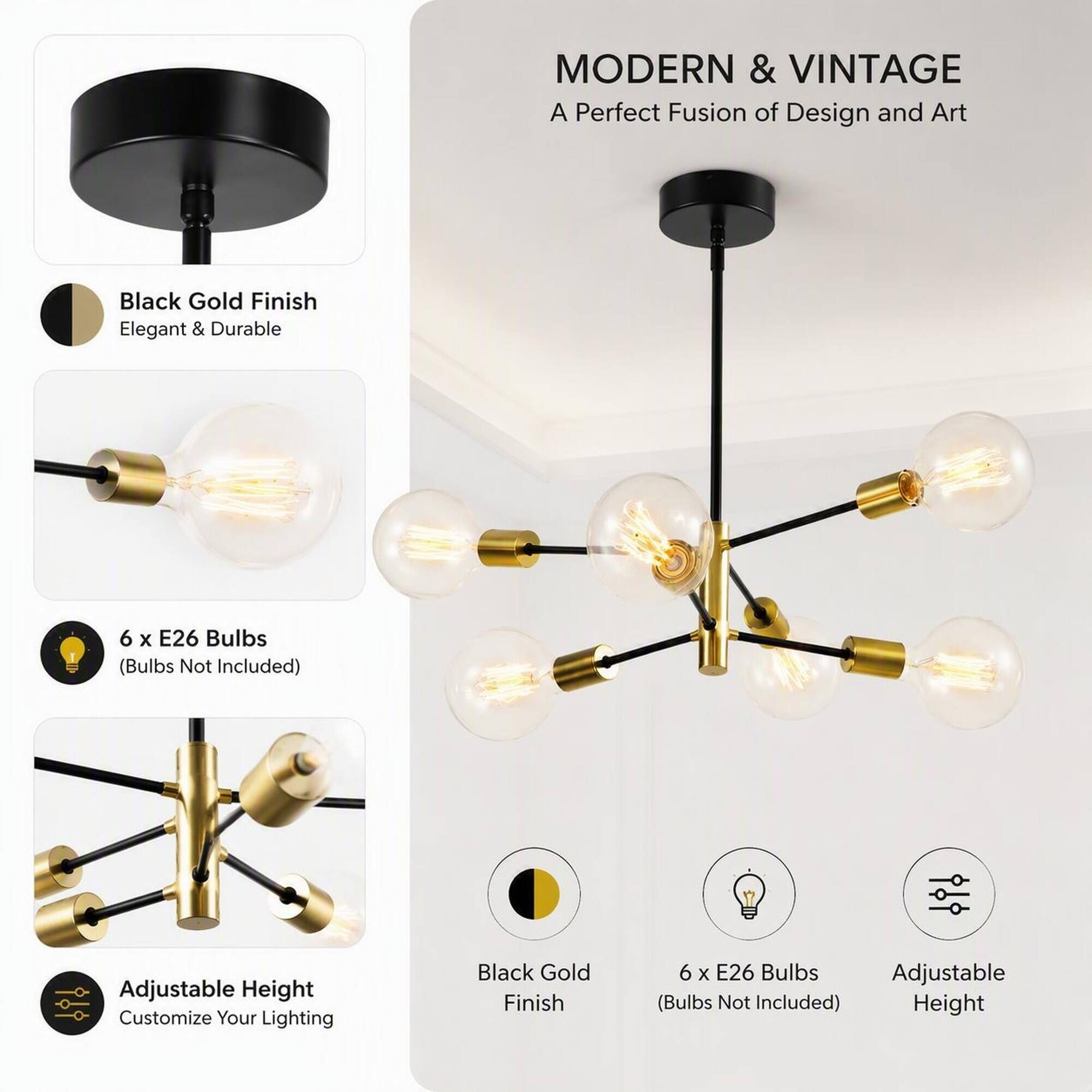 MODERN & VINTAGE  
A Perfect Fusion of Design and Art

Black Gold Finish  
Elegant & Durable

6 x E26 Bulbs (Bulbs Not Included)

Adjustable Height  
Customize Your Lighting