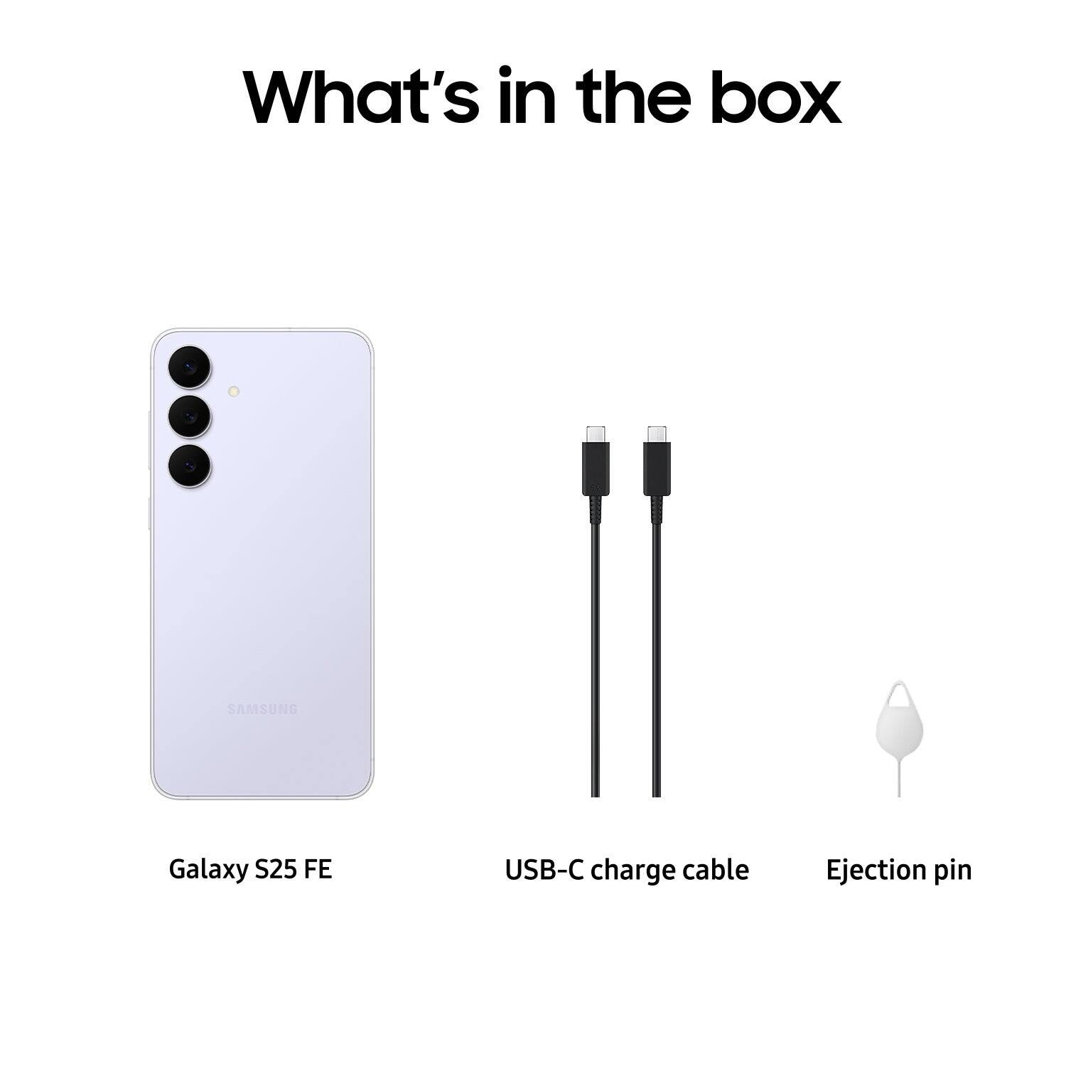 What's in the box

- Galaxy S25 FE
- USB-C charge cable
- Ejection pin