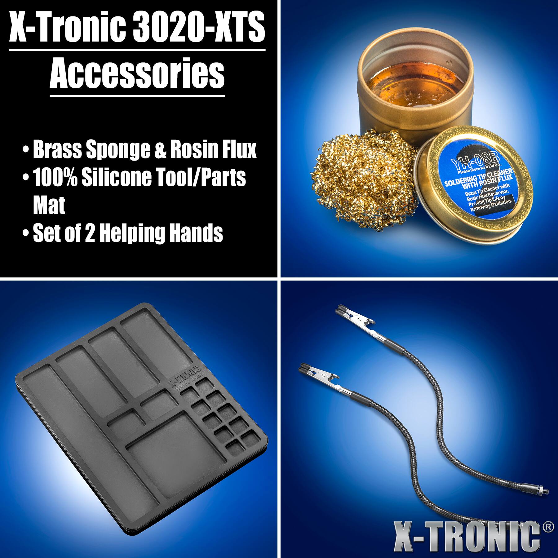 X-Tronic 3020-XTS Accessories

- Brass Sponge & Rosin Flux
- 100% Silicone Tool/Parts Mat
- Set of 2 Helping Hands

YH-08B Please Store NET CLEANER TIP FLUX SOLDERING WITH ROSIN Cleaner Brass TD Reservoir. Rosir FOX Life by by Prevong Tip Oxidation. Removing

K-TRONIC
X-TRONIC6