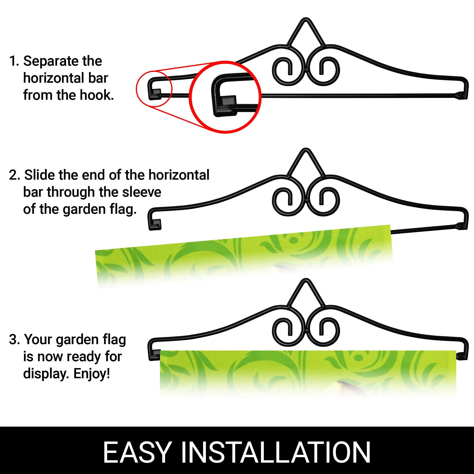 1. Separate the horizontal bar from the hook.

2. Slide the end of the horizontal bar through the sleeve of the garden flag.

3. Your garden flag is now ready for display. Enjoy!

EASY INSTALLATION