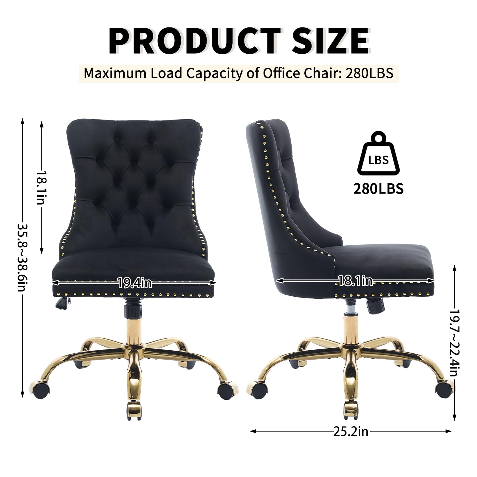 PRODUCT SIZE

Maximum Load Capacity of Office Chair: 280LBS

- Height: 35.8~38.6in
- Width: 19.4in
- Depth: 18.1in
- Seat Height: 19.7~22.4in
- Base Width: 25.2in

280LBS
