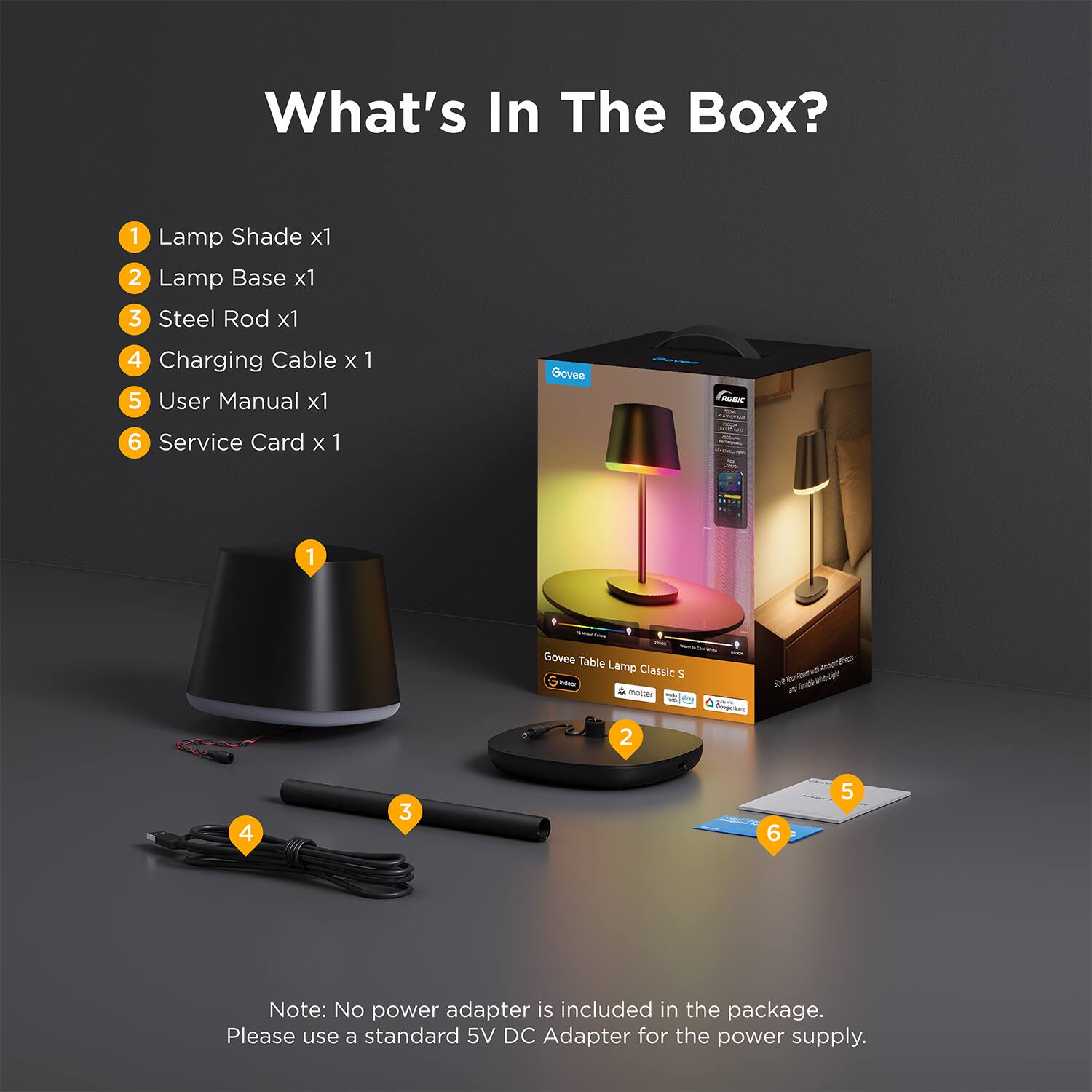What's In The Box?

1. Lamp Shade x1
2. Lamp Base x1
3. Steel Rod x1
4. Charging Cable x1
5. User Manual x1
6. Service Card x1

Note: No power adapter is included in the package. Please use a standard 5V DC Adapter for the power supply.