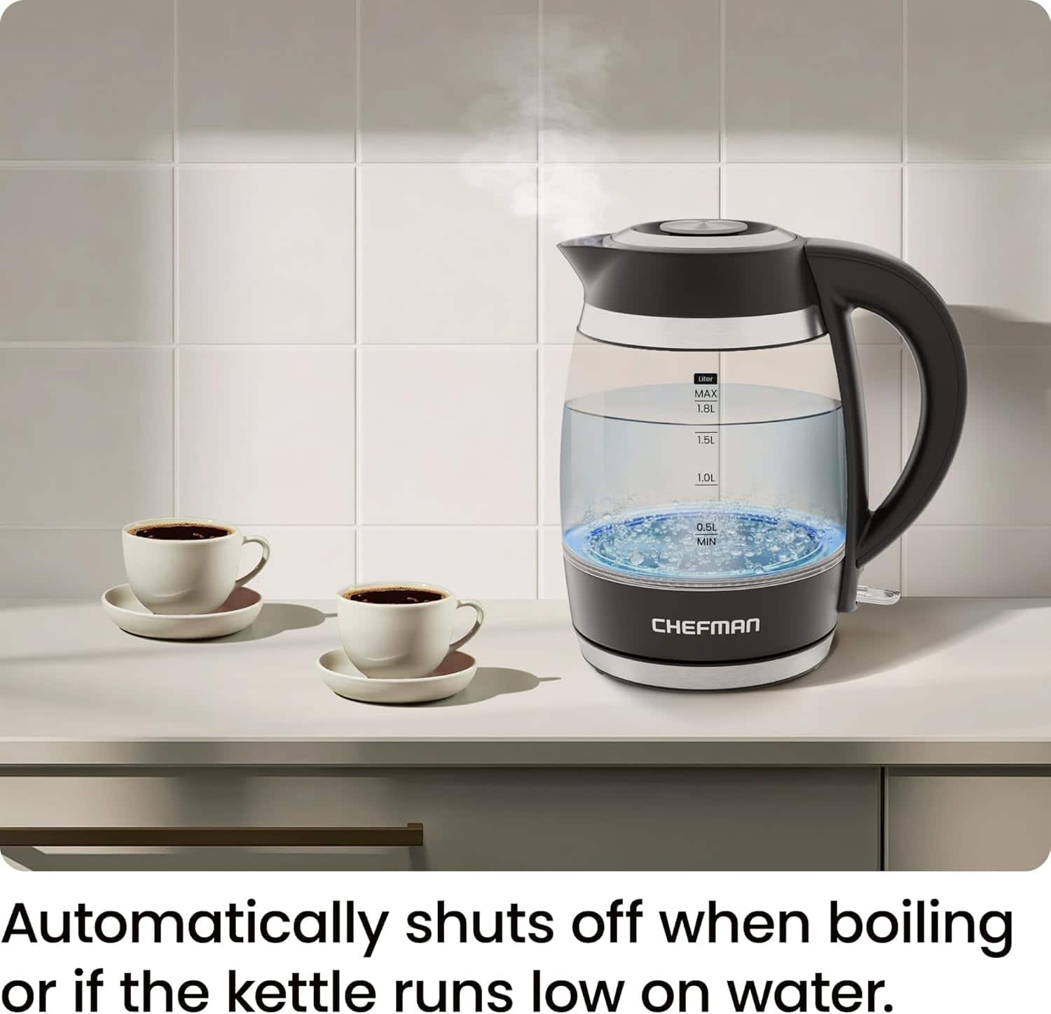 MAX 1.8L
1.5L
1.0L
0.5L MIN
CHEFMAN
Automatically shuts off when boiling or if the kettle runs low on water.