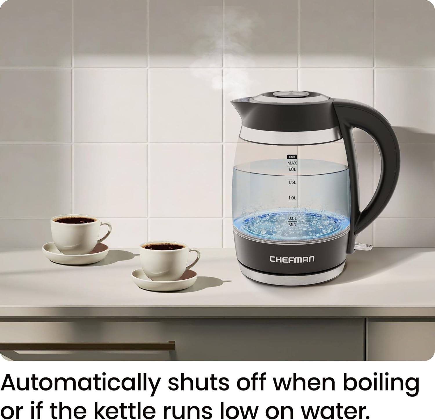 MAX 1.8L  
1.5L  
1.0L  
0.5L MIN  

CHEFMAN  

Automatically shuts off when boiling or if the kettle runs low on water.