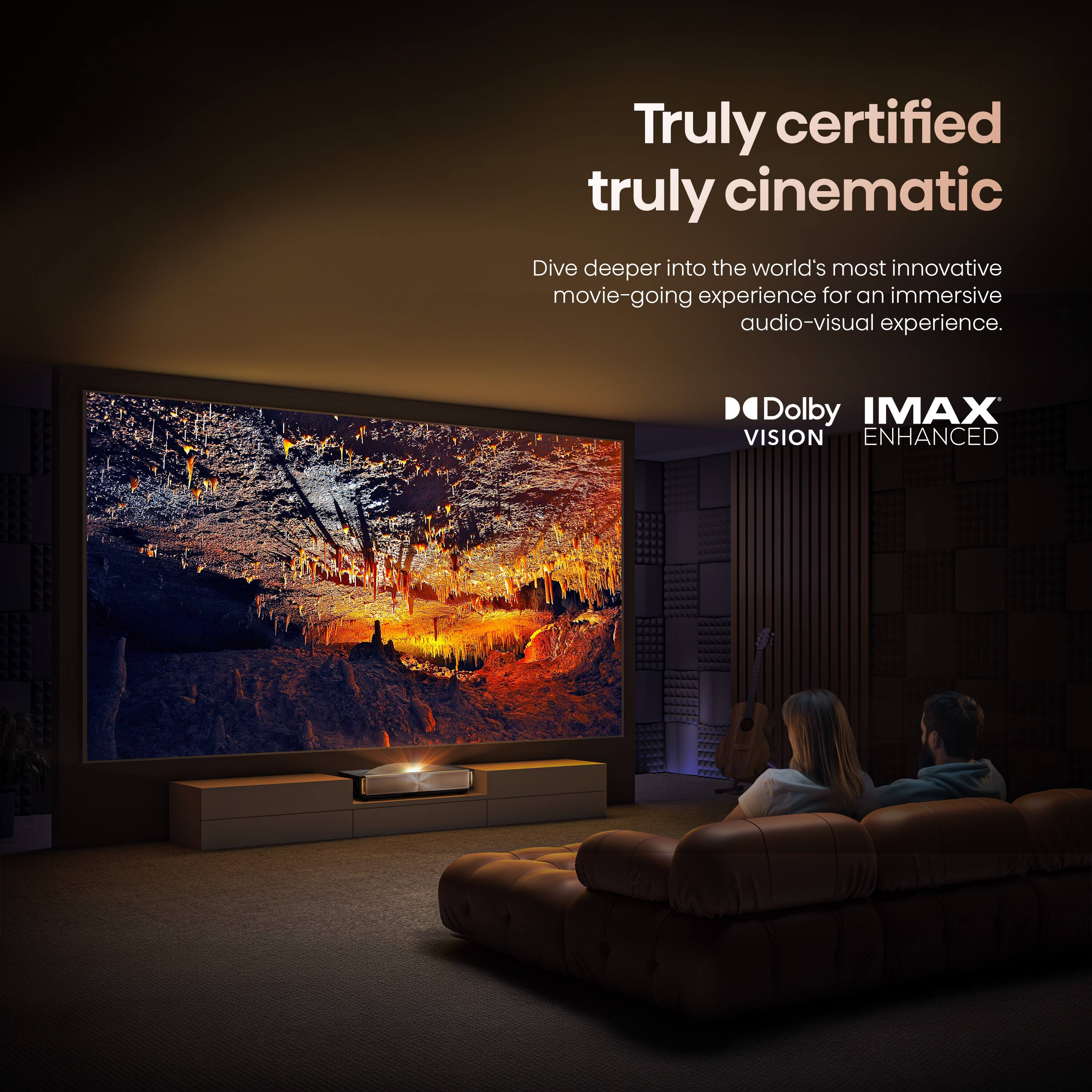Truly certified truly cinematic  
Dive deeper into the world's most innovative movie-going experience for an immersive audio-visual experience.  
Dolby VISION  
IMAX ENHANCED