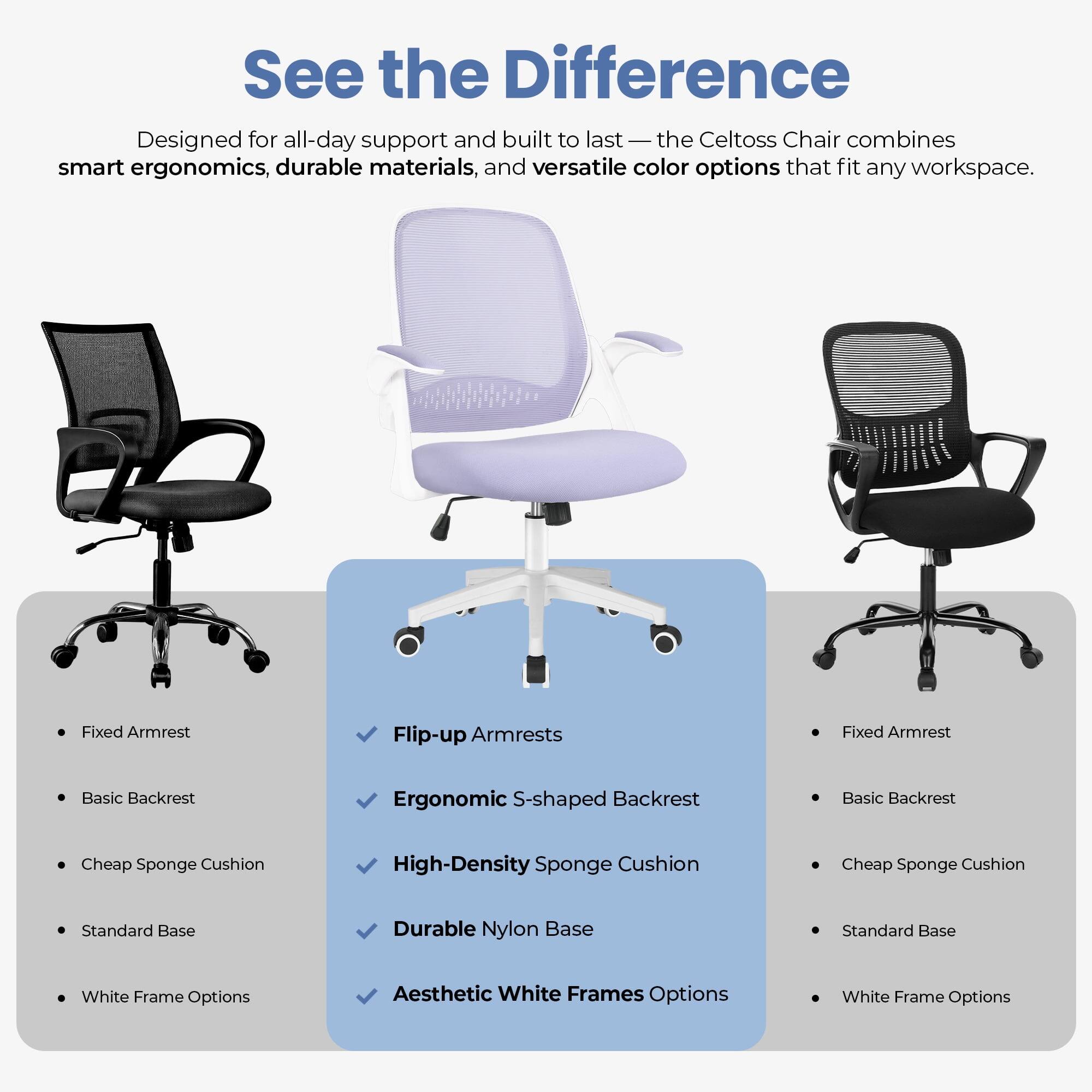 See the Difference

Designed for all-day support and built to last — the Celtoss Chair combines smart ergonomics, durable materials, and versatile color options that fit any workspace.

- Fixed Armrest
- Basic Backrest
- Cheap Sponge Cushion
- Standard Base
- White Frame Options

- Flip-up Armrests
- Ergonomic S-shaped Backrest
- High-Density Sponge Cushion
- Durable Nylon Base
- Aesthetic White Frames Options

- Fixed Armrest
- Basic Backrest
- Cheap Sponge Cushion
- Standard Base
- White Frame Options