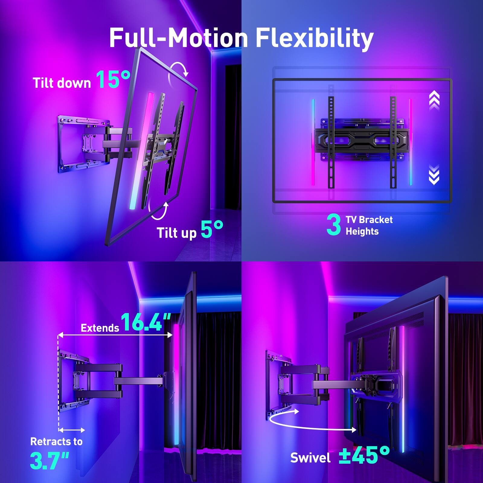 Full-Motion Flexibility

- Tilt down 15°
- Tilt up 5°
- 3 TV Bracket Heights
- Extends 16.4"
- Retracts to 3.7"
- Swivel ±45°