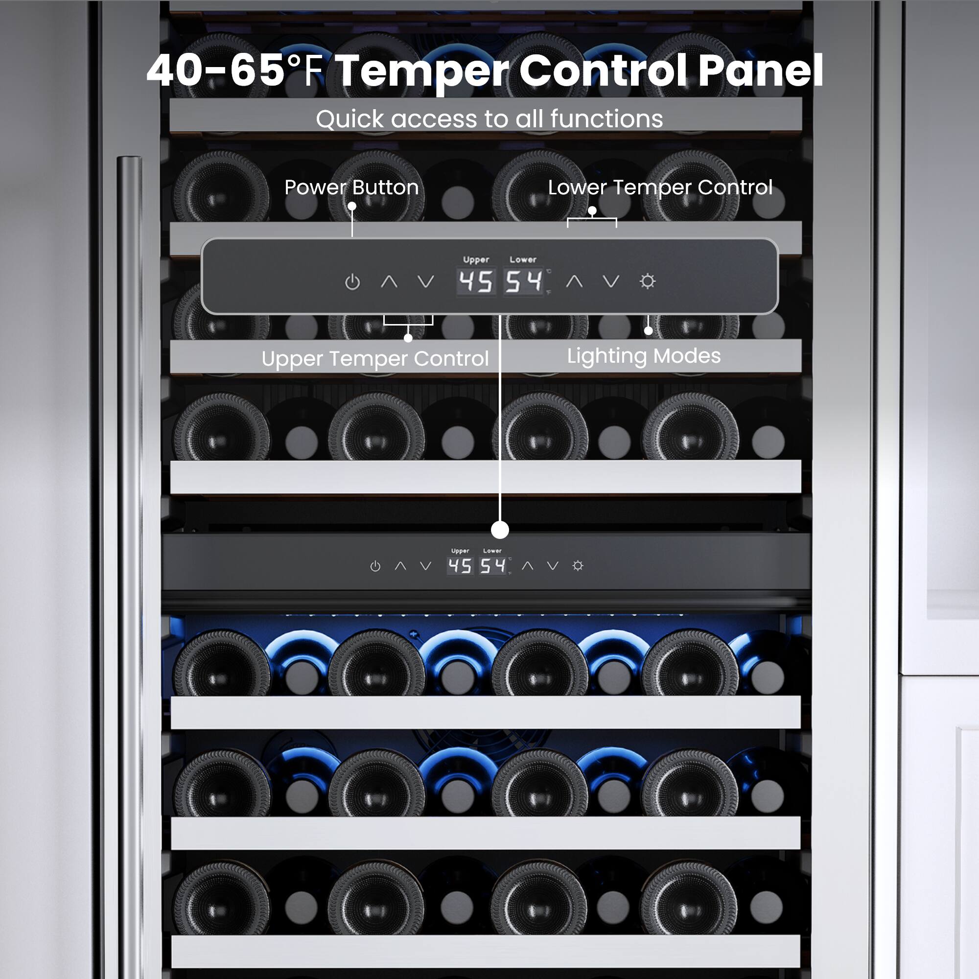 40-65°F Temper Control Panel  
Quick access to all functions  

Power Button  
Lower Temper Control  
Upper Temper Control  
Lighting Modes  

Lower: 54  
Upper: 45  
Lighting: 4