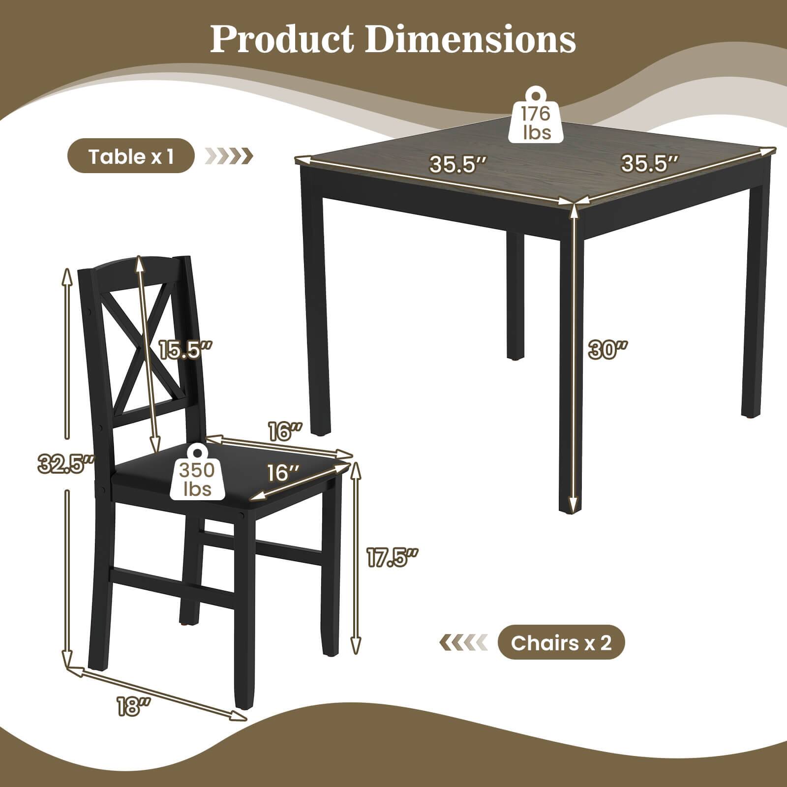 Product Dimensions
Table x 1
35.5"
176 lbs
35.5"
15.5"
30"
Chairs x 2
18"