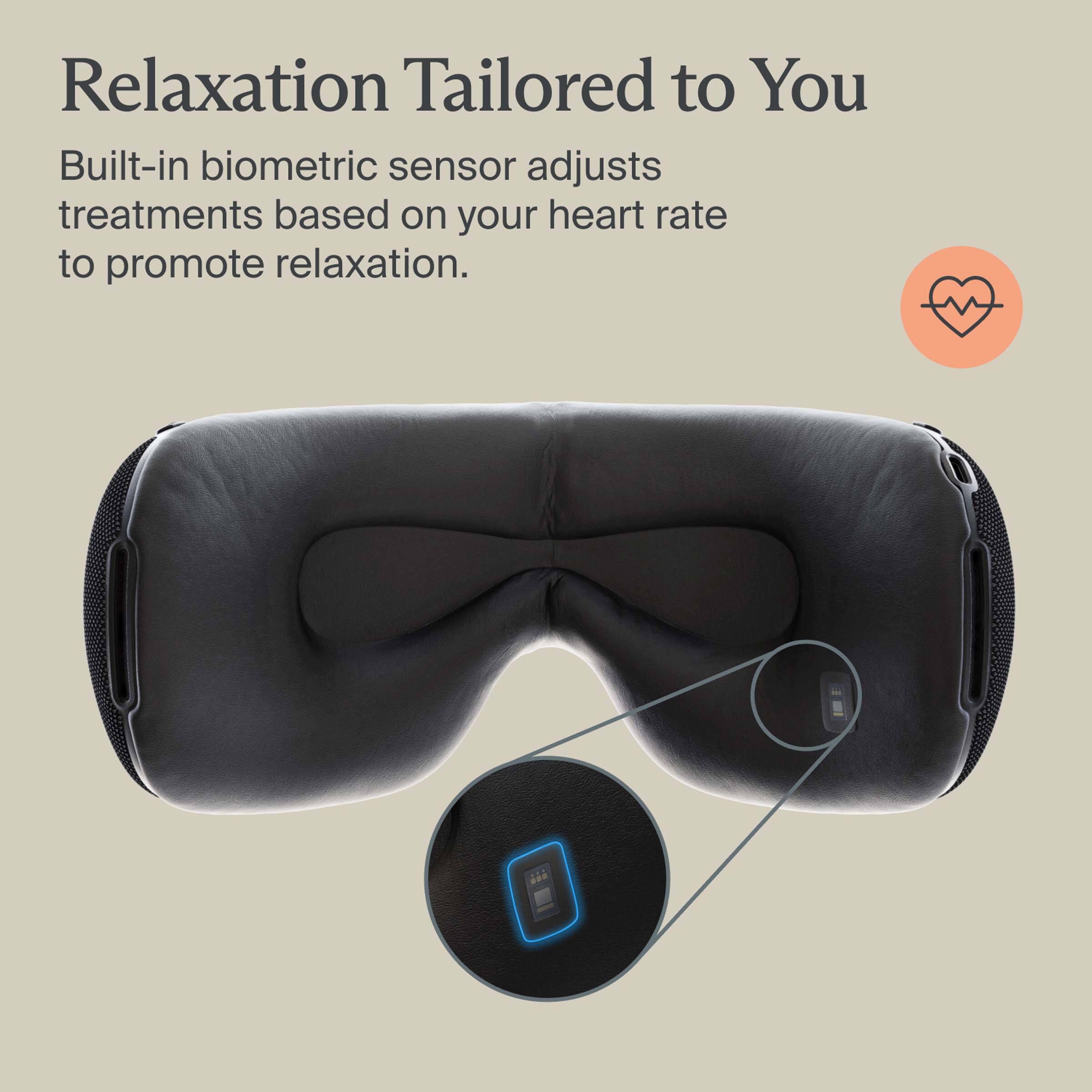 Relaxation Tailored to You

Built-in biometric sensor adjusts treatments based on your heart rate to promote relaxation.