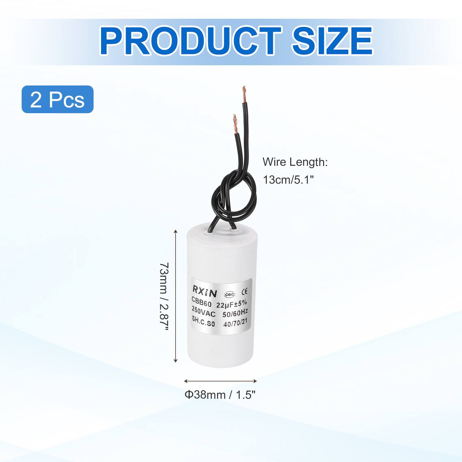 PRODUCT SIZE  
2 Pcs  
Wire Length: 13cm/5.1"  
73mm / 2.87"  
RXIN  
CBB60 22µF ±5% 250VAC 50/60Hz  
SH.C.SO 40/70/21  
38mm / 1.5"  
Φ38mm / 1.5"