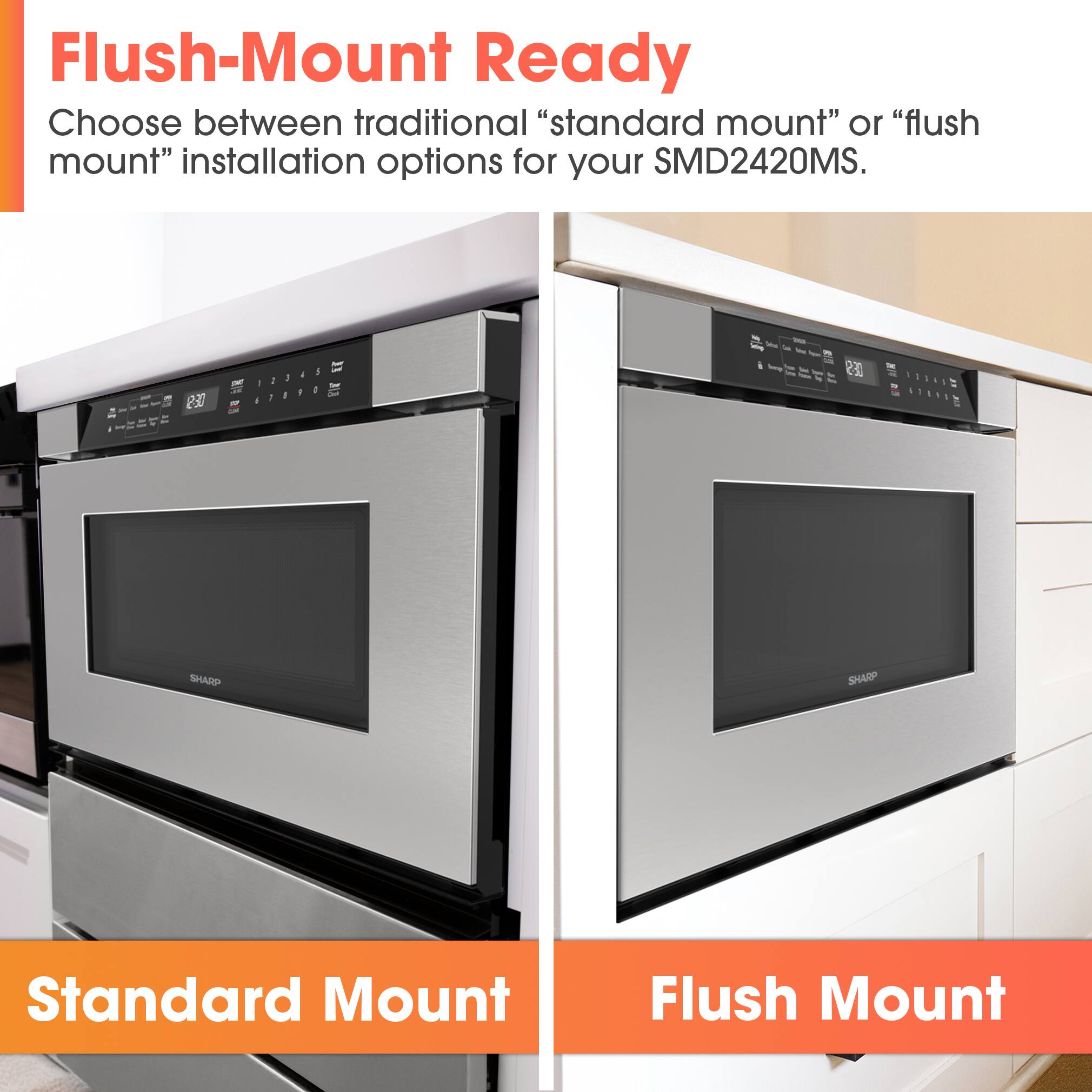 Flush-Mount Ready

Choose between traditional "standard mount" or "flush mount" installation options for your SMD2420MS.

Standard Mount

Flush Mount