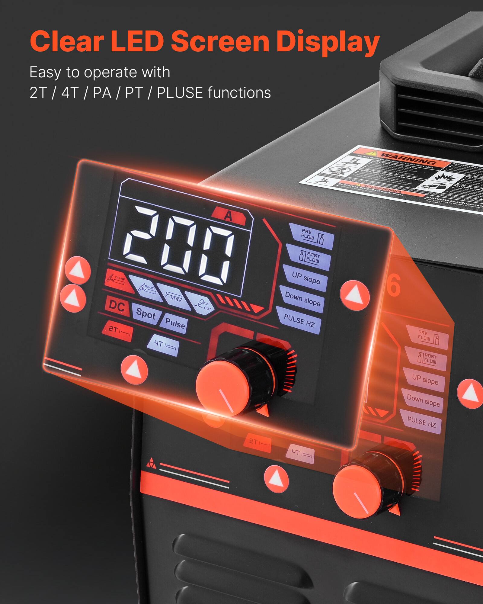 Clear LED Screen Display  
Easy to operate with 2T / 4T / PA / PT / PLUSE functions  

A PRE FLOW 200  
UP slope FLOW POST STICK  
Down slope DC CUT Spot PULSE TS Pulse HZ  
WARNING 6 PRE FLOW POST FLOW  
UP slope Down slope PULSE HZ