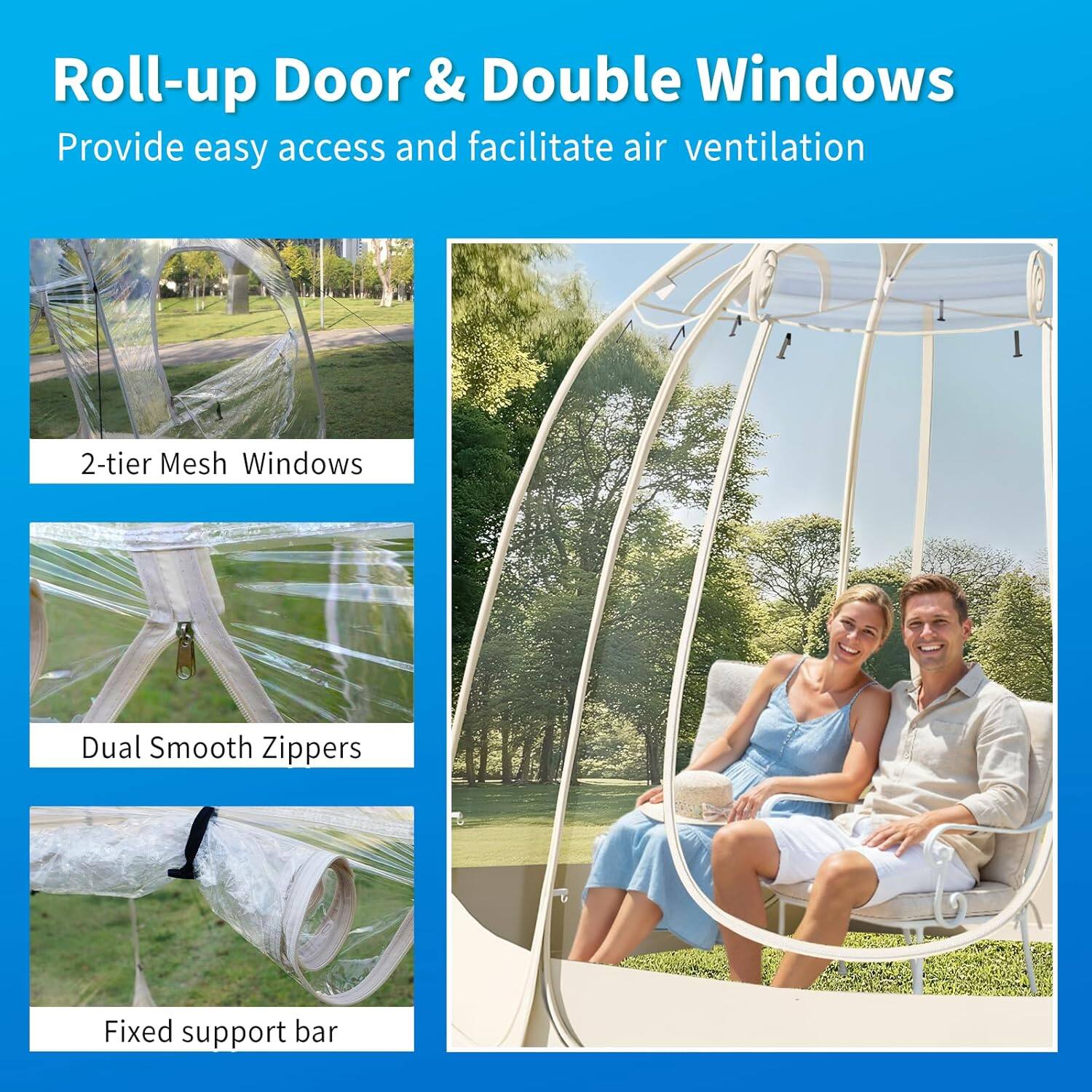 Roll-up Door & Double Windows  
Provide easy access and facilitate air ventilation  

- 2-tier Mesh Windows  
- Dual Smooth Zippers  
- Fixed support bar