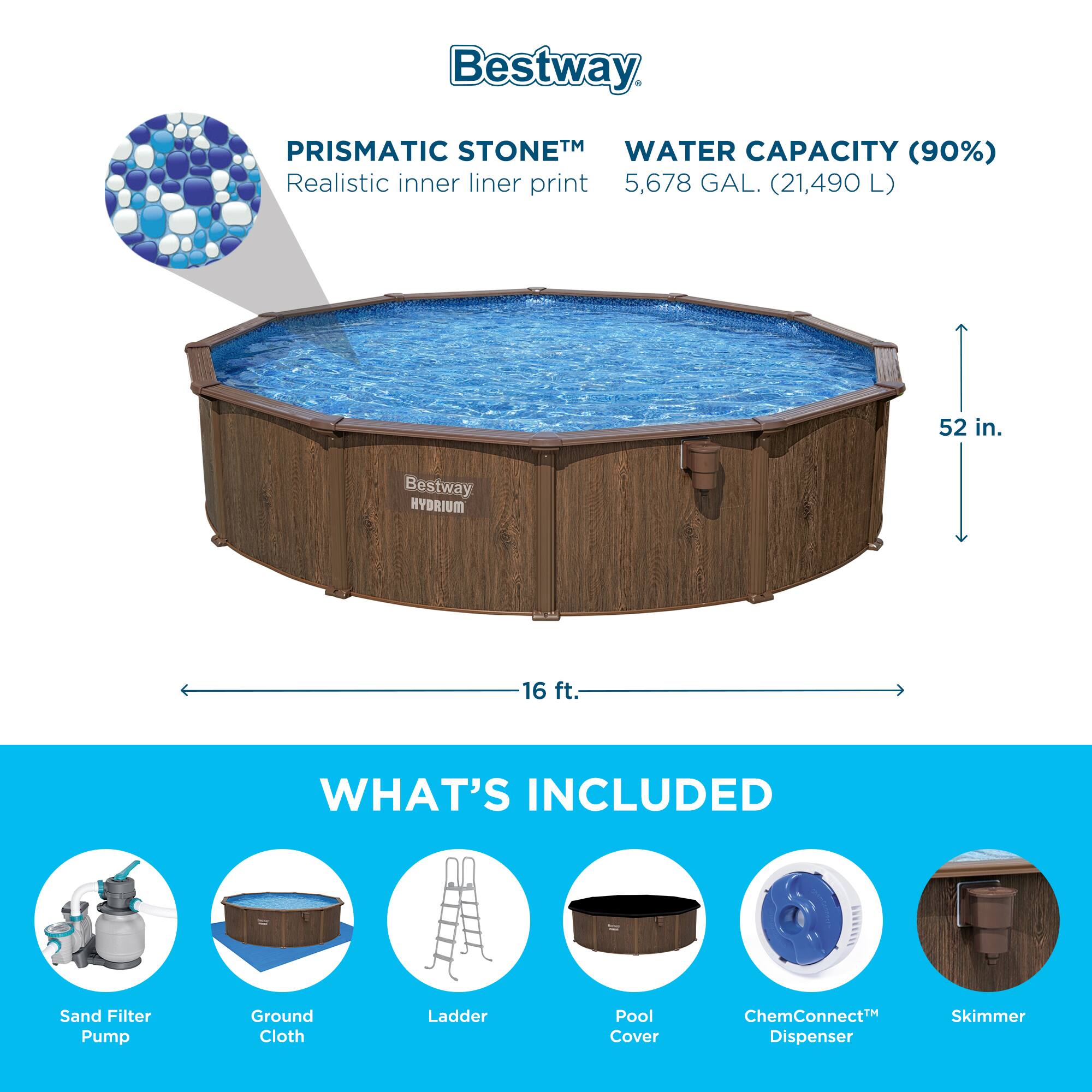 Bestway PRISMATIC STONE™ WATER CAPACITY (90%) Realistic inner liner print 5,678 GAL. (21,490 L) 52 in. Bestway HYDRIUM 16 ft. WHAT'S INCLUDED Sand Filter Pump Ground Cloth Ladder Pool Cover ChemConnect™ Dispenser Skimmer