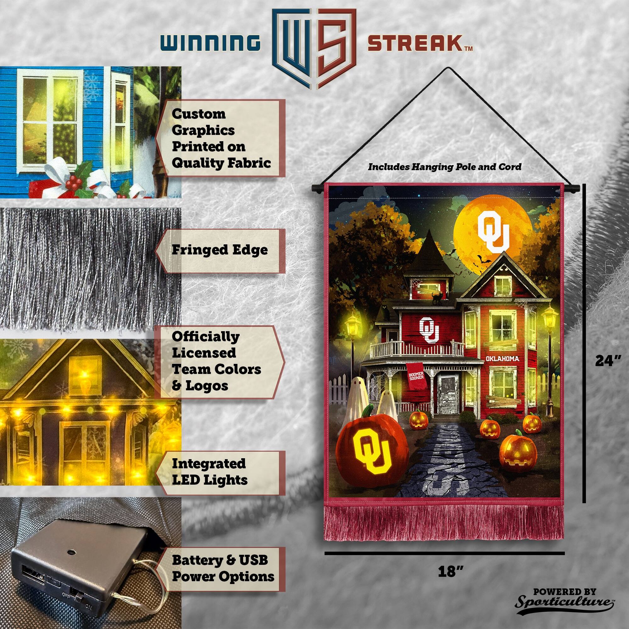 WINNING Custom Graphics Printed on Quality Fabric 5 STREAK™ Includes Hanging Pole and Cord Fringed Edge Officially Licensed Team Colors & Logos Integrated LED Lights 24" Battery & USB Power Options 18" POWERED BY Sporticulture