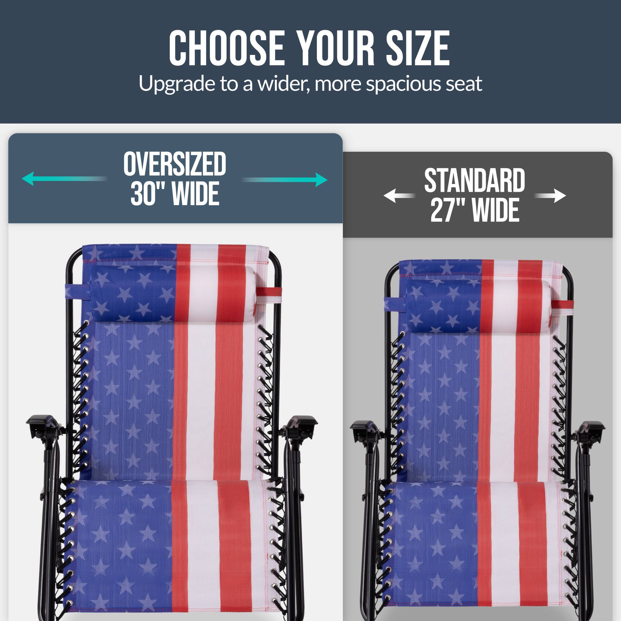 CHOOSE YOUR SIZE  
Upgrade to a wider, more spacious seat  

OVERSIZED 30" WIDE  
STANDARD 27" WIDE