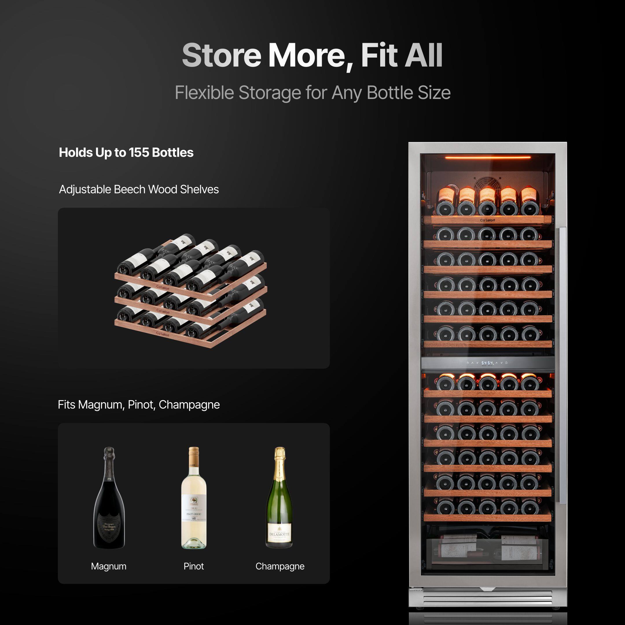Store More, Fit All  
Flexible Storage for Any Bottle Size  

Holds Up to 155 Bottles  

Adjustable Beech Wood Shelves  

Fits Magnum, Pinot, Champagne