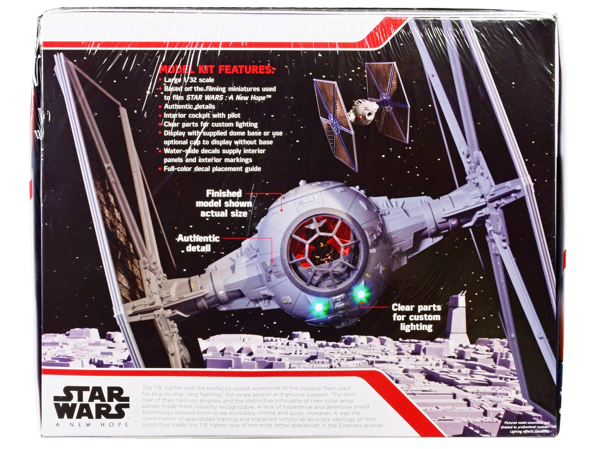 MODIL KIT FEATURES:  
- Large 1/32 scale  
- Based on the filming miniatures used to film STAR WARS: A New Hope™  
- Authentic details  
- Interior cockpit with pilot  
- Clear parts for custom lighting  
- Display with supplied dome base or use optional cap to display without base  
- Water-slide decals supply interior panels and exterior markings  
- Full-color decal placement guide  
- Finished model shown actual size  

Authentic detail  
Clear parts for custom lighting  

The TIE fighter was the perfectly suited workhorse of the Imperial fleet used for ship-to-ship "dog fighting", full-scale assault and ground support. The shrill roar of their twin ion engines and the distinctive silhouette of their solar array panels made them instantly recognizable. A lack of hyperdrive and defensive shield technology combination allowed them to be incredibly nimble and quick. However, the specialized training and ingrained victory-at-all-costs ideology of their pilots that made the TIE fighter one of the most lethal spacecraft in the Empire's arsenal.