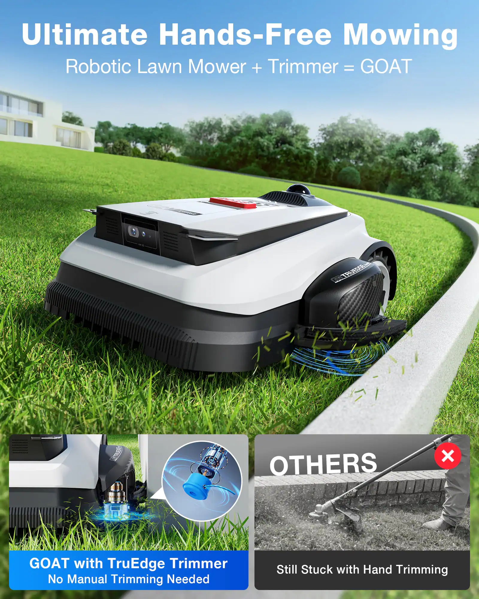 Ultimate Hands-Free Mowing  
Robotic Lawn Mower + Trimmer = GOAT  

GOAT with TruEdge Trimmer  
No Manual Trimming Needed  

OTHERS  
Still Stuck with Hand Trimming