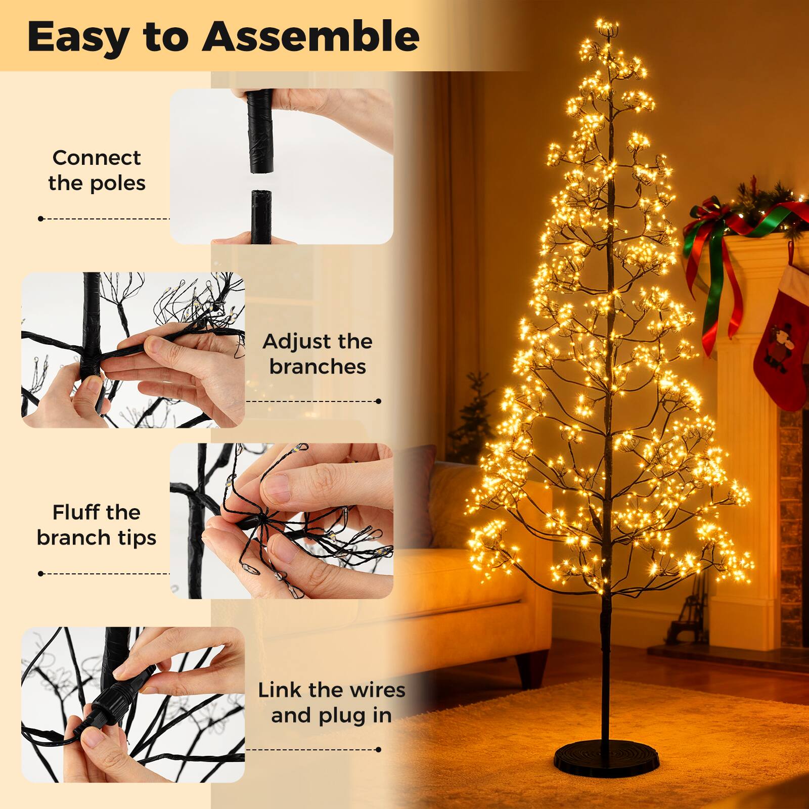 Easy to Assemble  
Connect the poles  
Adjust the branches  
Fluff the branch tips  
Link the wires and plug in