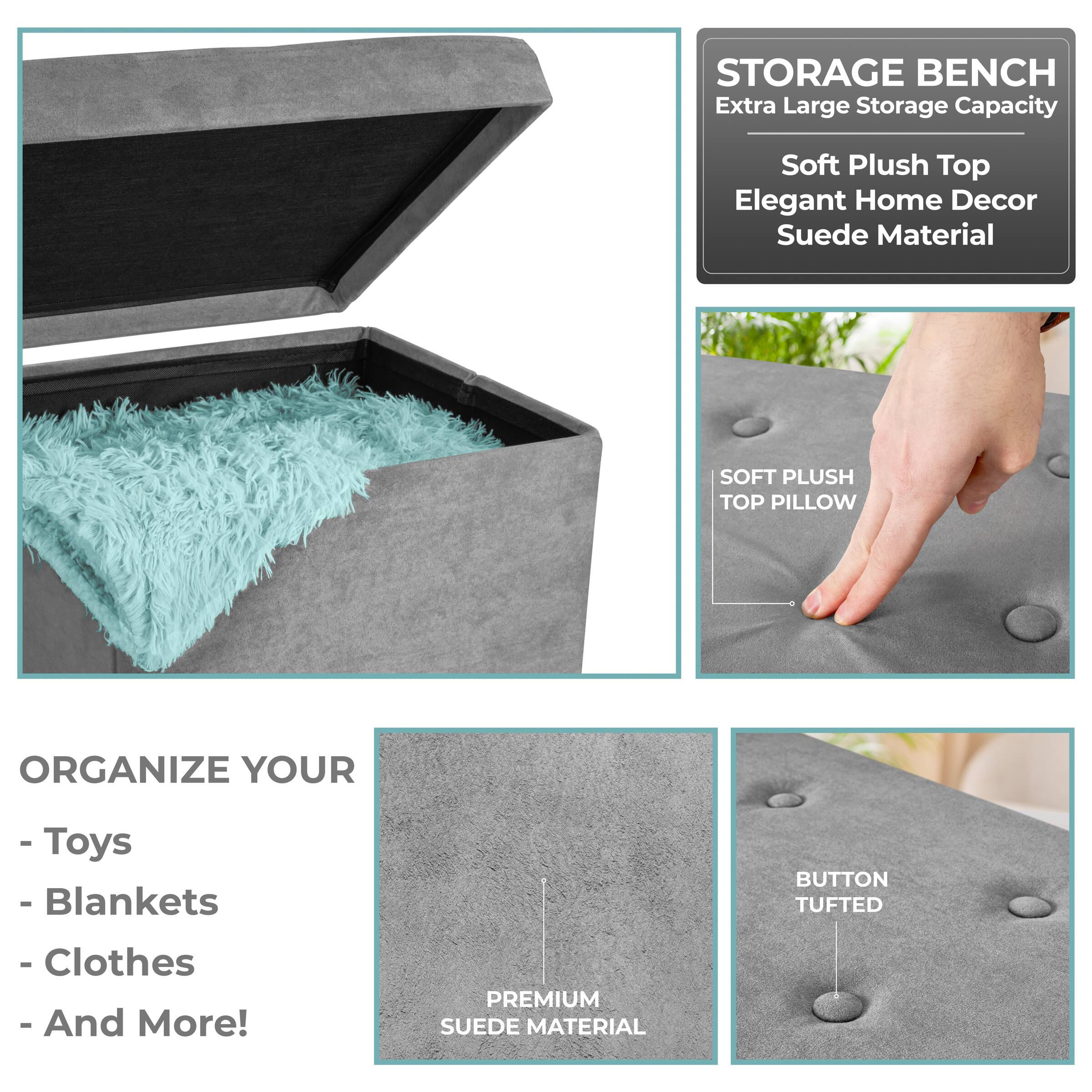 **STORAGE BENCH**  
Extra Large Storage Capacity  
Soft Plush Top  
Elegant Home Decor  
Suede Material  

**ORGANIZE YOUR**  
- Toys  
- Blankets  
- Clothes  
- And More!  

**SOFT PLUSH TOP PILLOW**  
**BUTTON TUFTED**  
**PREMIUM SUEDE MATERIAL**