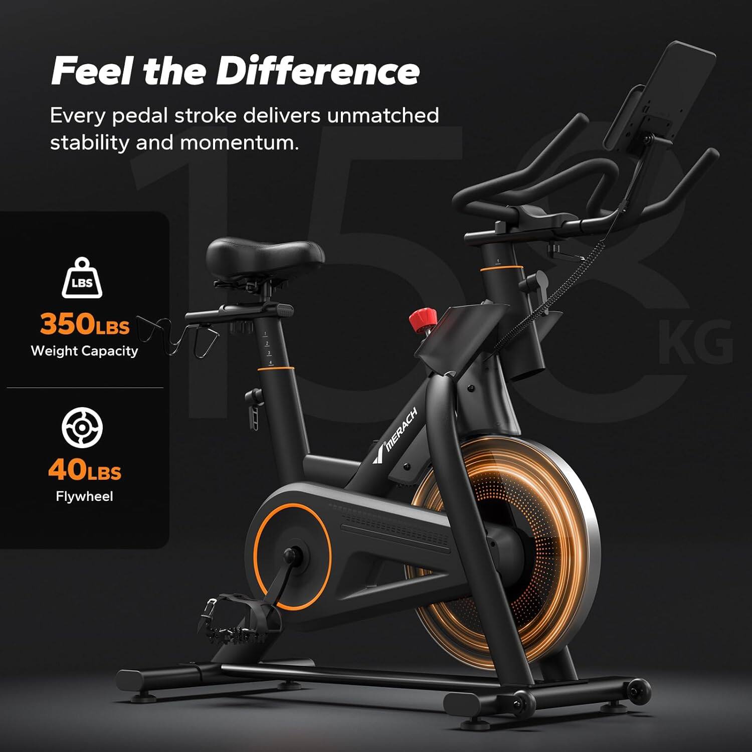 Feel the Difference  
Every pedal stroke delivers unmatched stability and momentum.

- 350LBS Weight Capacity
- 40LBS Flywheel