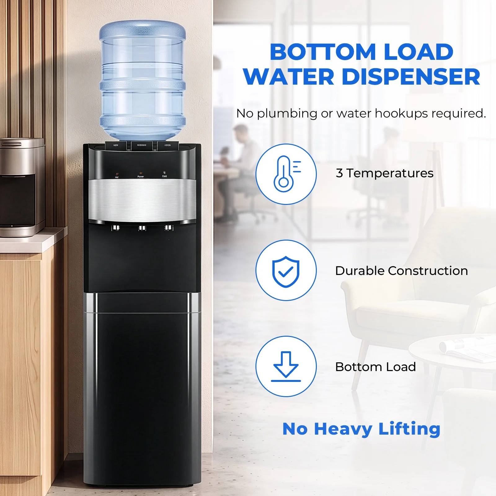 BOTTOM LOAD WATER DISPENSER  
No plumbing or water hookups required.  
3 Temperatures  
Durable Construction  
Bottom Load  
No Heavy Lifting