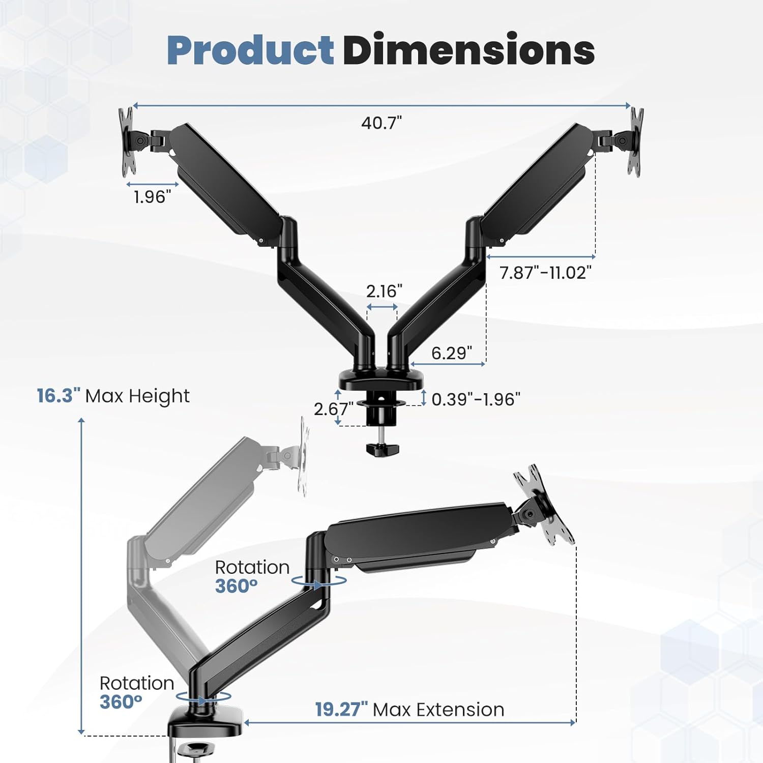 Product Dimensions  
- 40.7"  
- 1.96"  
- 2.16"  
- 7.87"-11.02"  
- 6.29"  
- 16.3"  
Max Height: 2.67"  
Rotation: 360°  
Rotation: 360°  
Max Extension: 19.27"  
0.39"-1.96"