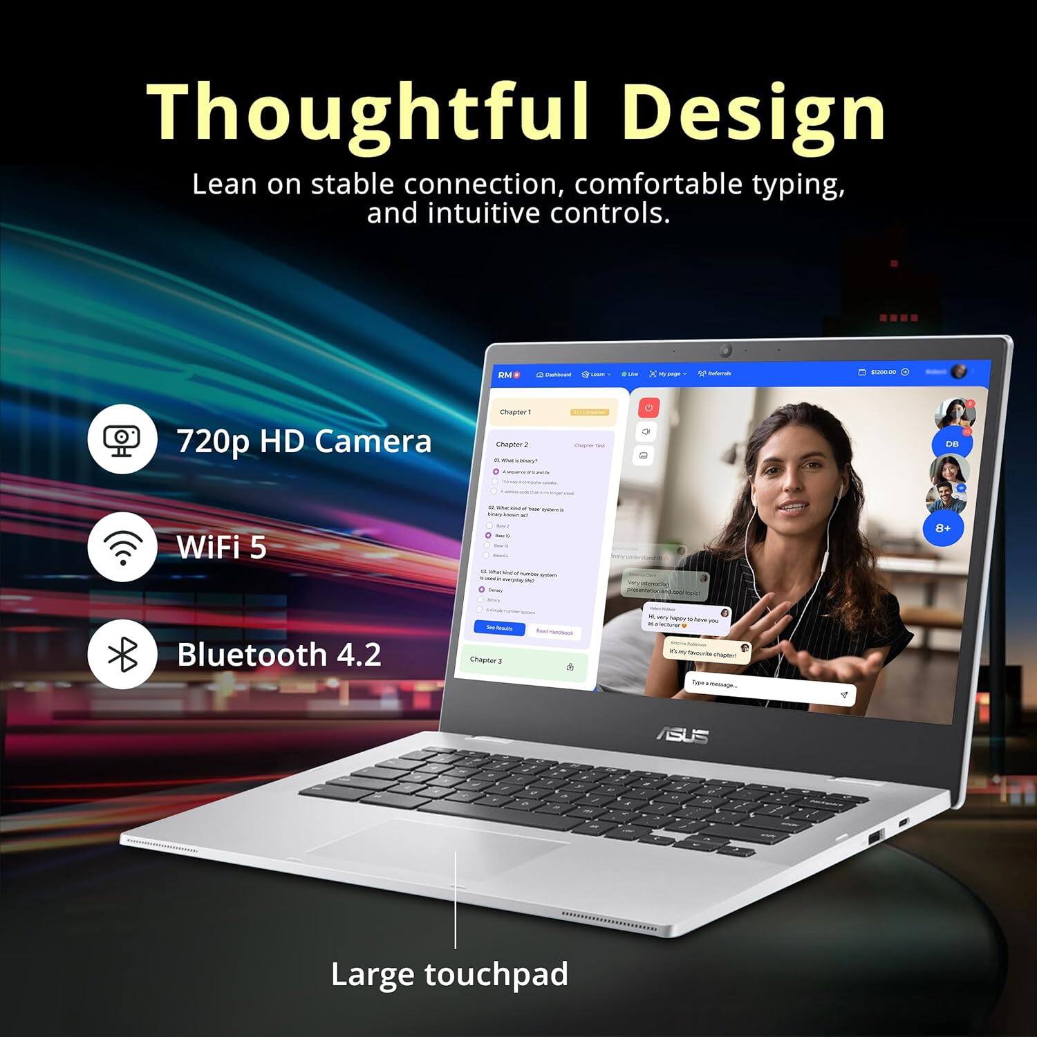 Thoughtful Design  
Lean on stable connection, comfortable typing, and intuitive controls.  

720p HD Camera  
WiFi 5  
Bluetooth 4.2  
Large touchpad