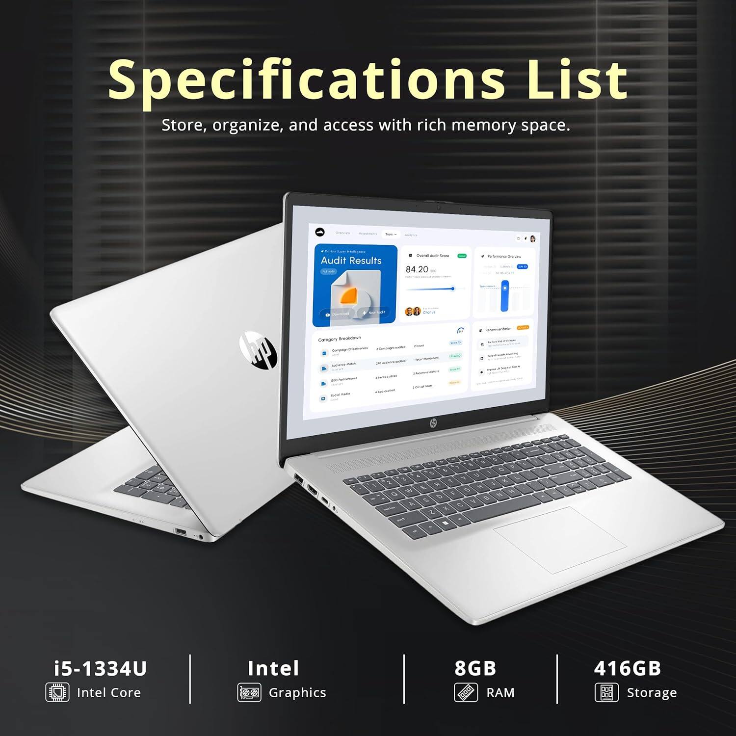 Specifications List  
Store, organize, and access with rich memory space.

- i5-1334U Intel Core
- Intel Graphics
- 8GB RAM
- 416GB Storage

Audit Results  
84,20