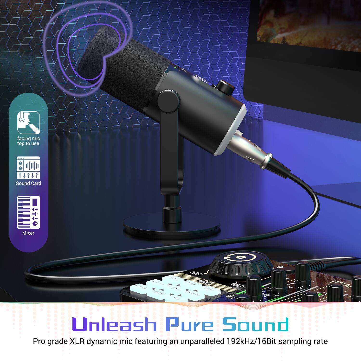 facing mic top to use  
Sound Card + Mixer  
Unleash Pure Sound  
Pro grade XLR dynamic mic featuring an unparalleled 192kHz/16Bit sampling rate