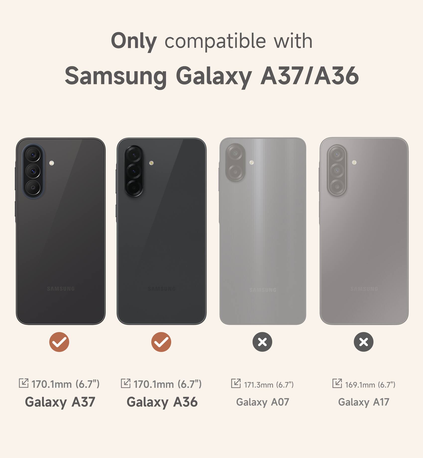 Only compatible with Samsung Galaxy A37/A36: SAMSUNG SAMSUNG SAMSUNG SAMSUNG 170.1mm (6.7") Galaxy A37 170.1mm (6.7") Galaxy A36 171.3mm (6.7") Galaxy A07 169.1mm (6.7") Galaxy A17