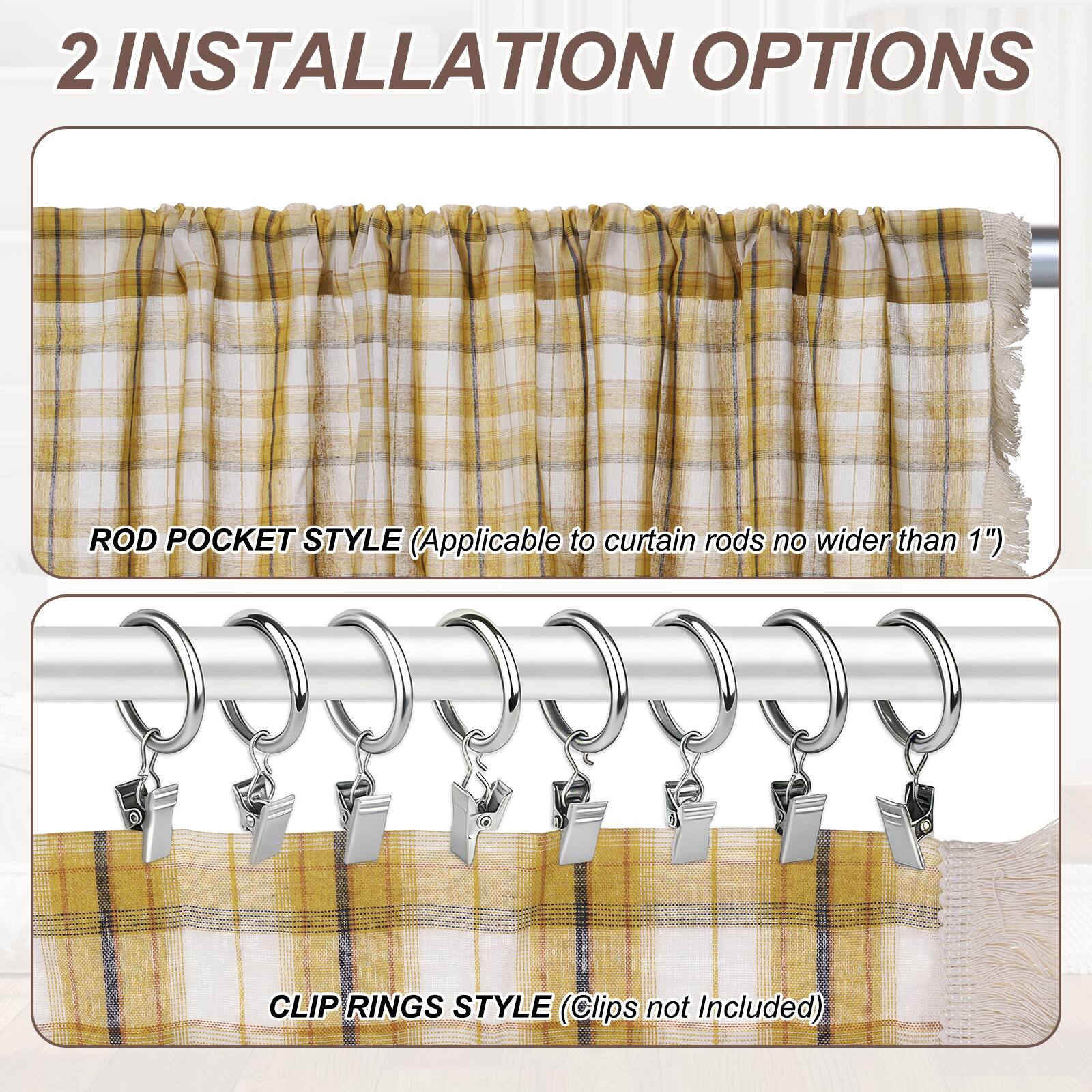 2 INSTALLATION OPTIONS

ROD POCKET STYLE (Applicable to curtain rods no wider than 1")

CLIP RINGS STYLE (Clips not Included)