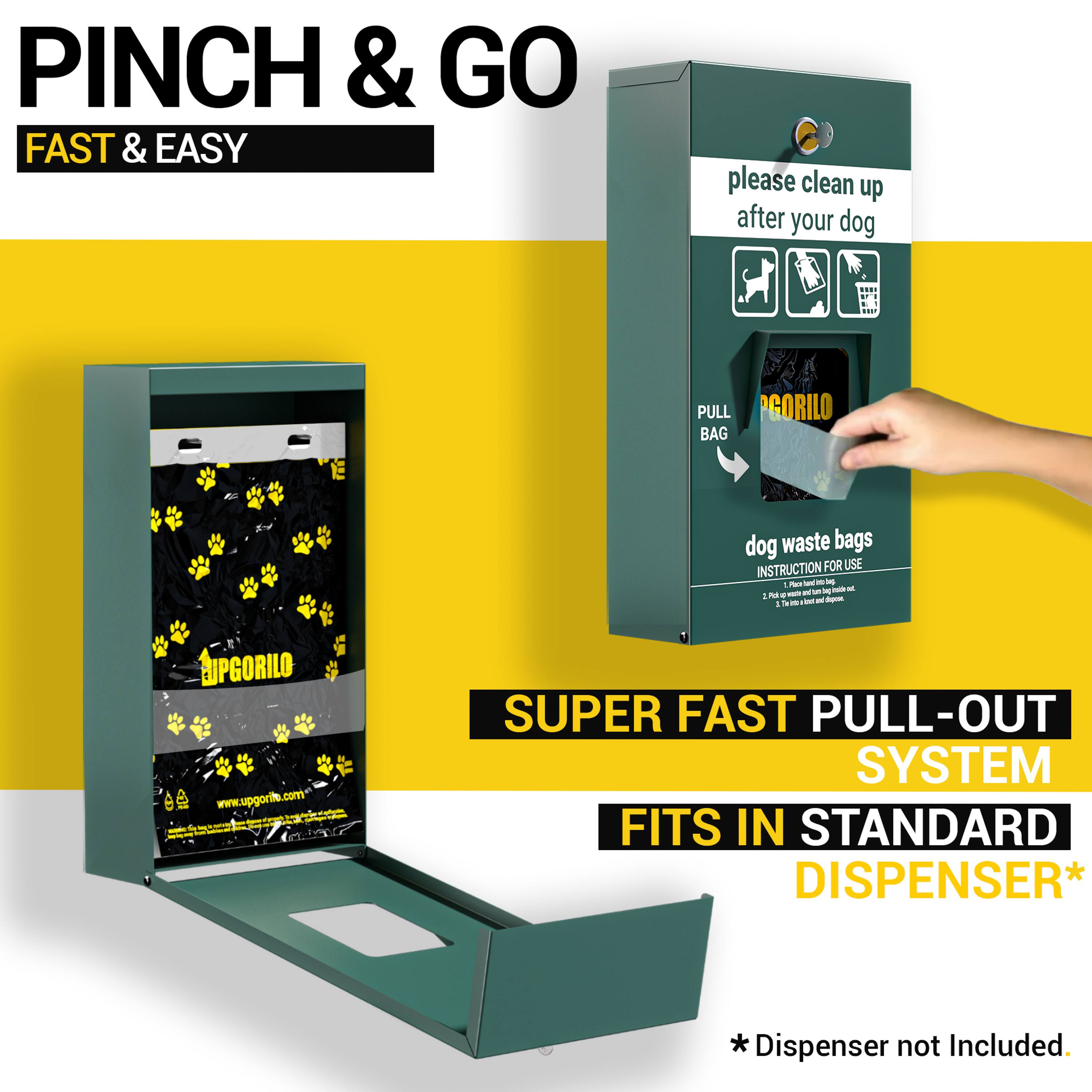 PINCH & GO  
FAST & EASY  

please clean up after your dog  

PULL BAG  

GORILO dog waste bags  

INSTRUCTION FOR USE  
1. Pull the bag out of the dispenser.  
2. The bag will tear off at the perforation.  

SUPER FAST PULL-OUT SYSTEM  
FITS IN STANDARD DISPENSER*  

*Dispenser not Included.  

www.upgorilo.com