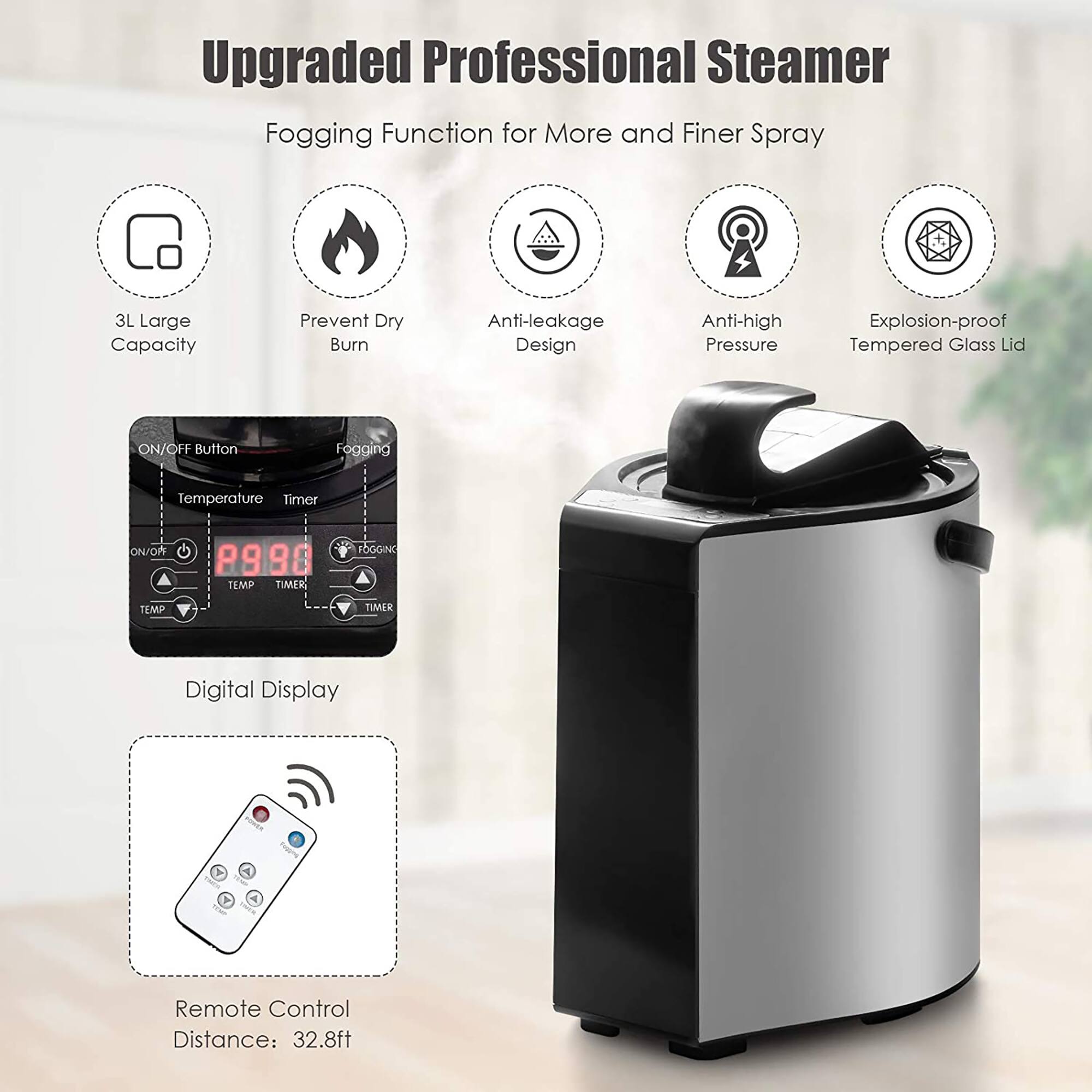 Upgraded Professional Steamer Fogging Function for More and Finer Spray 3L Large Capacity Prevent Dry Burn Anti-leakage Design Anti-high Pressure Explosion-proof Tempered Glass Lid ON/OFF Button Fogging Temperature Timer ON/OR P980 TEMP TIMER Digital Display Remote Control Distance: 32.8ft