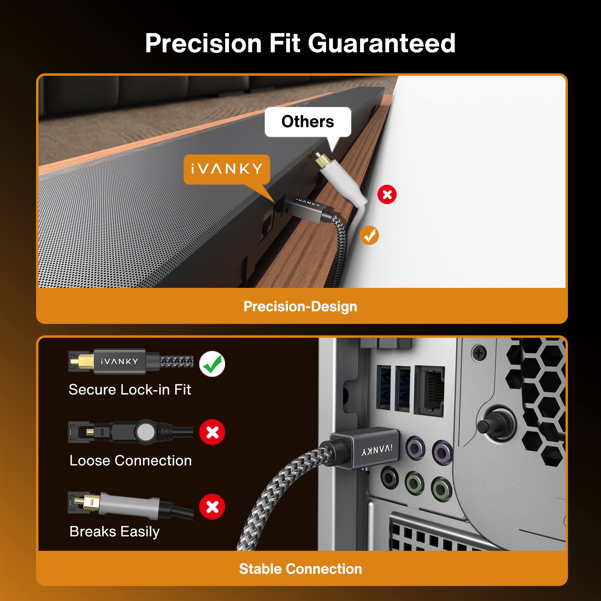 Precision Fit Guaranteed

Others
iVANKY
MANT
IVANKY
X
Precision-Design
iVANKY
Secure Lock-in Fit
X Loose Connection
VANKY
Breaks Easily
X
Stable Connection