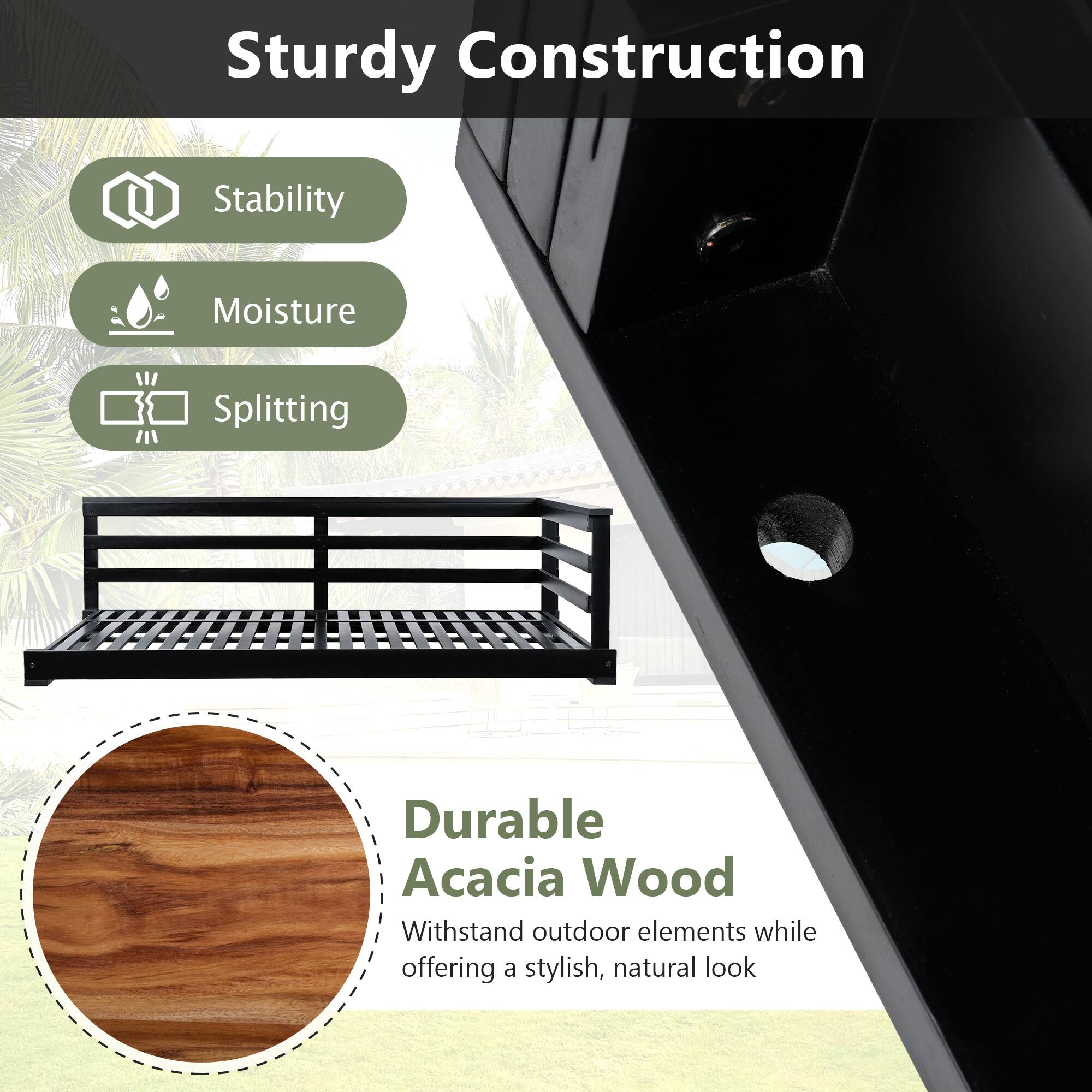 Sturdy Construction

- Stability
- Moisture
- Splitting

Durable Acacia Wood

Withstand outdoor elements while offering a stylish, natural look