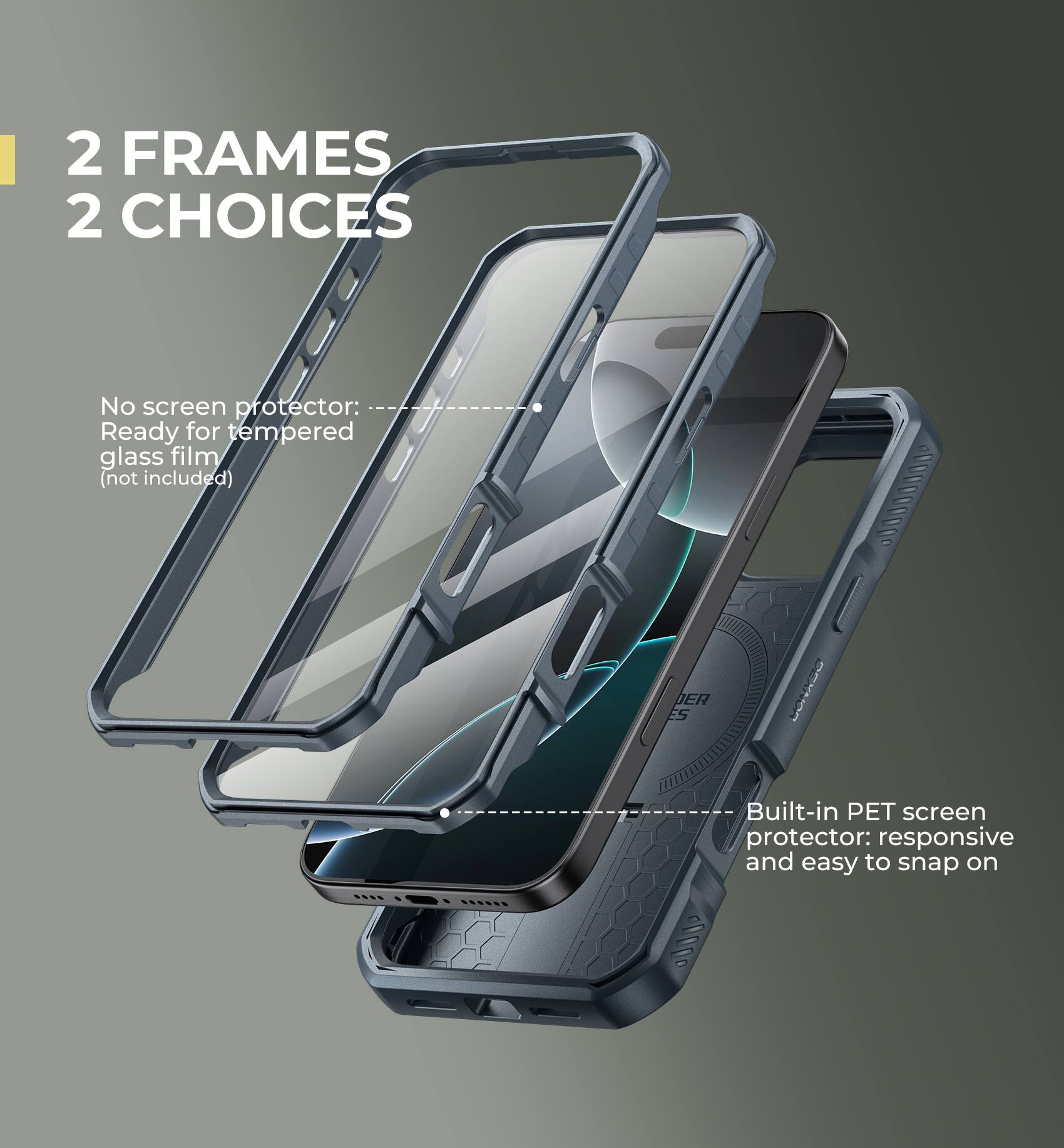 2 FRAMES 2 CHOICES

No screen protector: Ready for tempered glass film (not included)
Built-in PET screen protector: responsive and easy to snap on