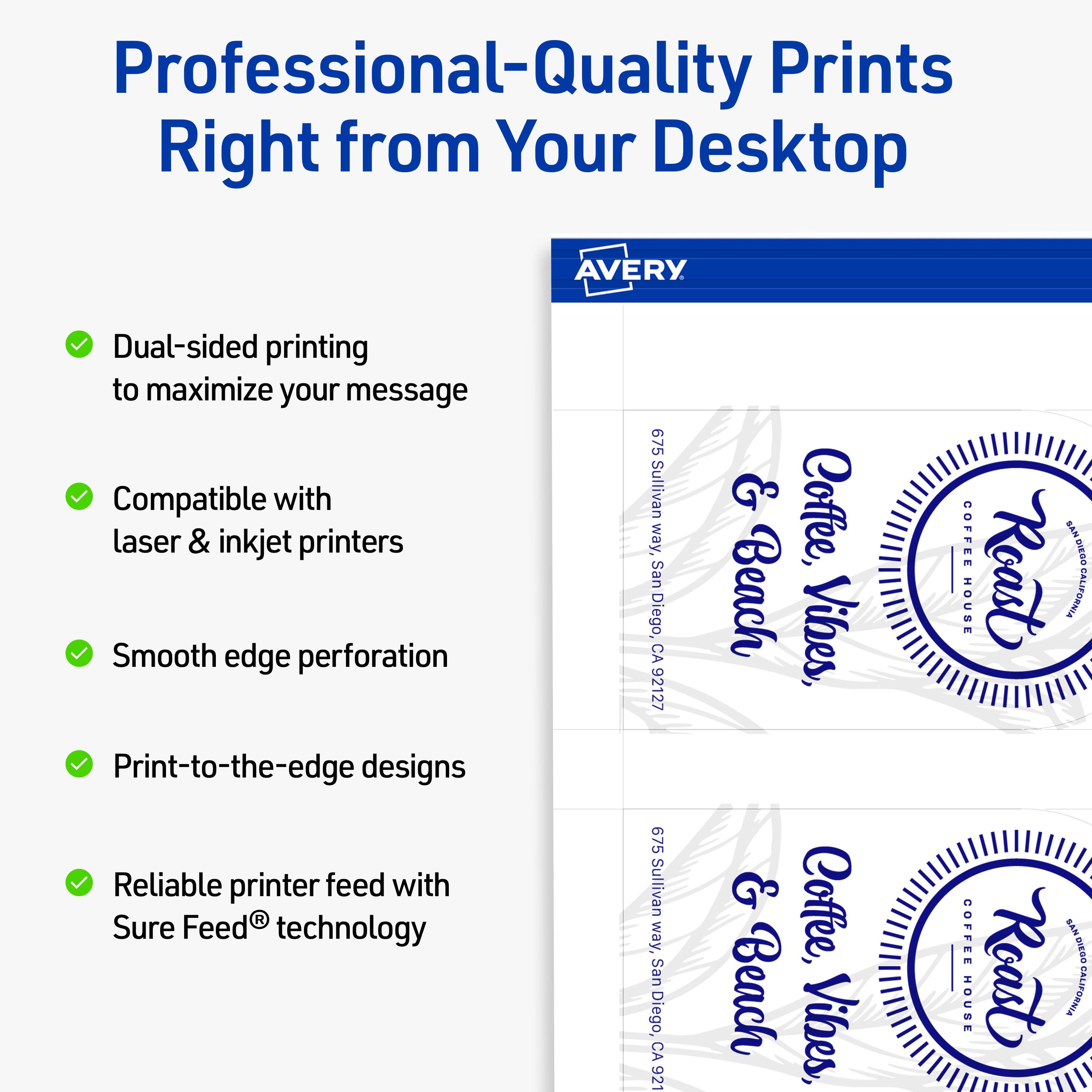 Professional-Quality Prints Right from Your Desktop

AVERY Dual-sided printing to maximize your message  
Compatible with laser & inkjet printers  
Smooth edge perforation  
Print-to-the-edge designs  
Reliable printer feed with Sure Feed® technology  

675 Sullivan Way, San Diego, CA 92127  

Coffee, Beach Vibes, COFFEE SAN DIEGO HOUSE Roast CALIFORNIA