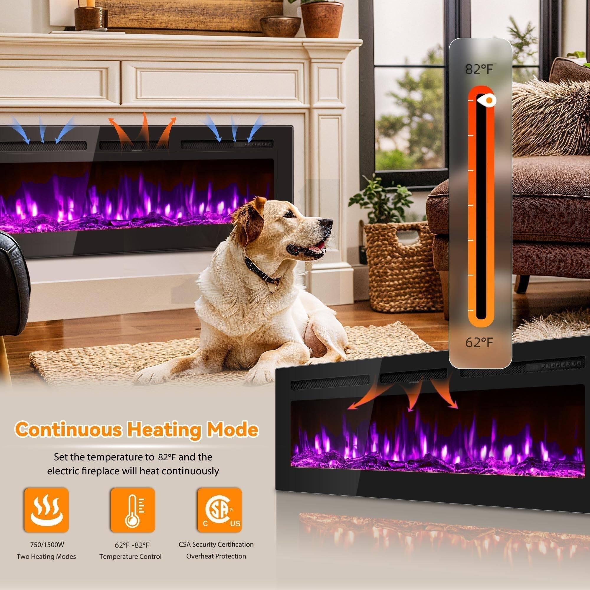 Continuous Heating Mode  
Set the temperature to 82°F and the electric fireplace will heat continuously  

750/1500W  
Two Heating Modes  

62°F - 82°F  
Temperature Control  

CSA Security Certification  
Overheat Protection